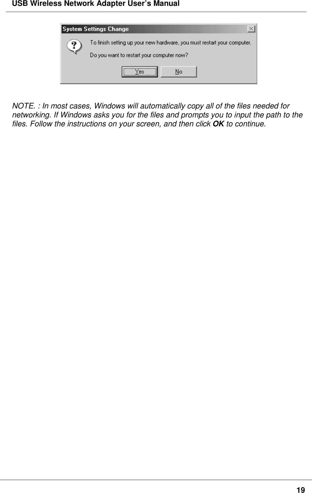 USB Wireless Network Adapter User’s Manual19NOTE. : In most cases, Windows will automatically copy all of the files needed fornetworking. If Windows asks you for the files and prompts you to input the path to thefiles. Follow the instructions on your screen, and then click OK to continue.