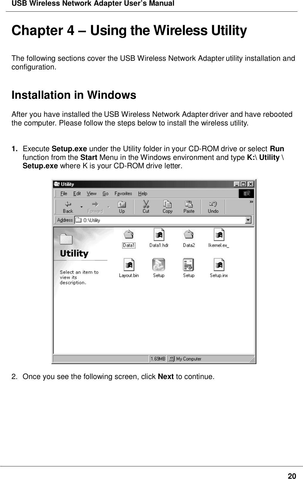 USB Wireless Network Adapter User’s Manual20Chapter 4 – Using the Wireless UtilityThe following sections cover the USB Wireless Network Adapter utility installation andconfiguration.Installation in WindowsAfter you have installed the USB Wireless Network Adapter driver and have rebootedthe computer. Please follow the steps below to install the wireless utility.1.  Execute Setup.exe under the Utility folder in your CD-ROM drive or select Runfunction from the Start Menu in the Windows environment and type K:\ Utility \Setup.exe where K is your CD-ROM drive letter.2.  Once you see the following screen, click Next to continue.