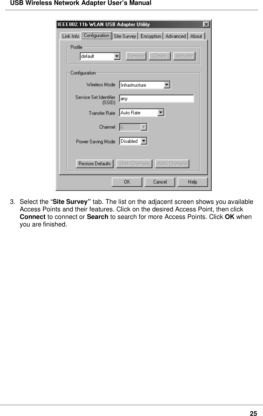 USB Wireless Network Adapter User’s Manual253. Select the “Site Survey” tab. The list on the adjacent screen shows you availableAccess Points and their features. Click on the desired Access Point, then clickConnect to connect or Search to search for more Access Points. Click OK whenyou are finished.
