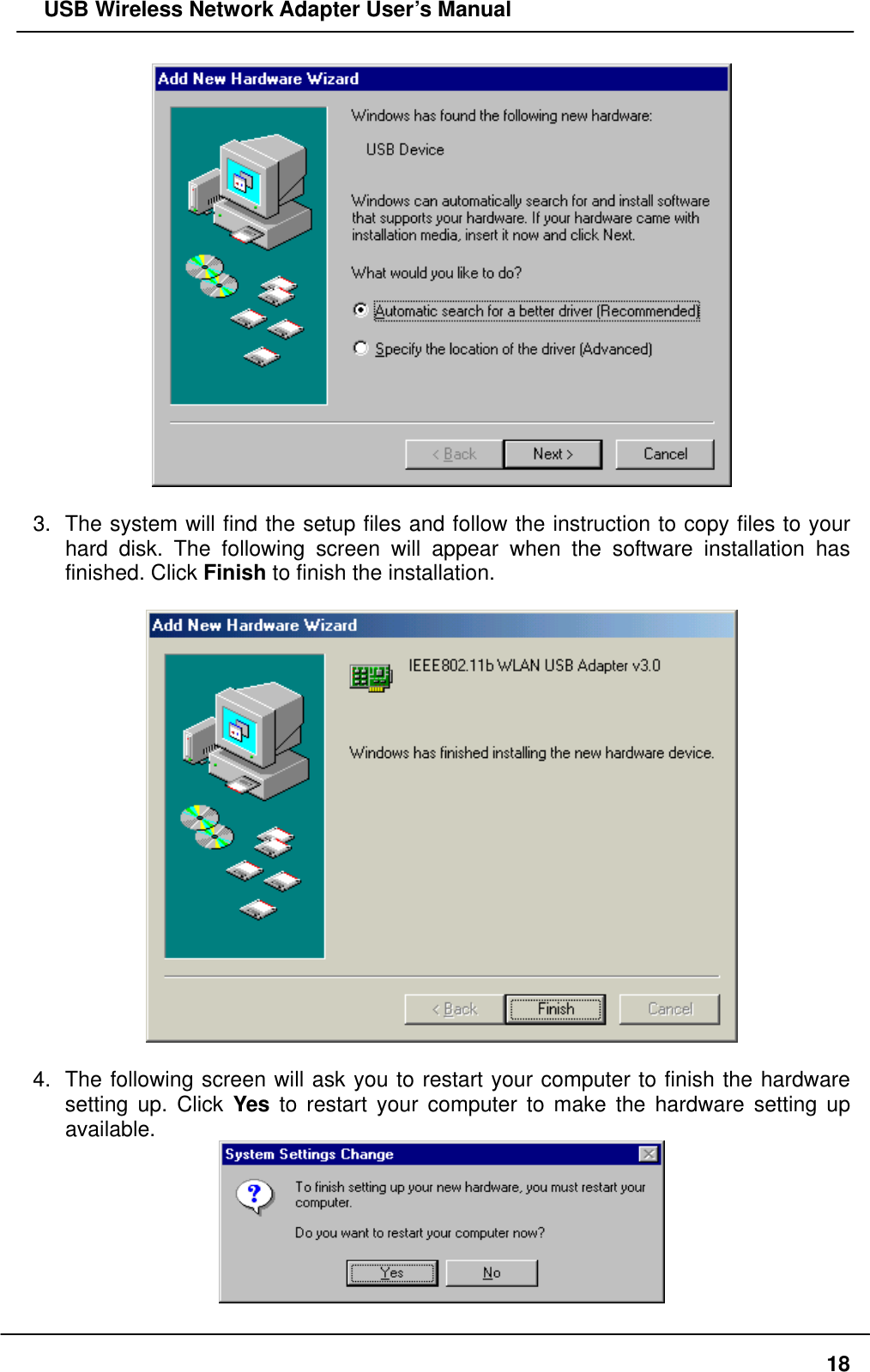   USB Wireless Network Adapter User’s Manual   3.  The system will find the setup files and follow the instruction to copy files to your hard disk. The following screen will appear when the software installation has finished. Click Finish to finish the installation.    4.  The following screen will ask you to restart your computer to finish the hardware setting up. Click Yes to restart your computer to make the hardware setting up available.   18