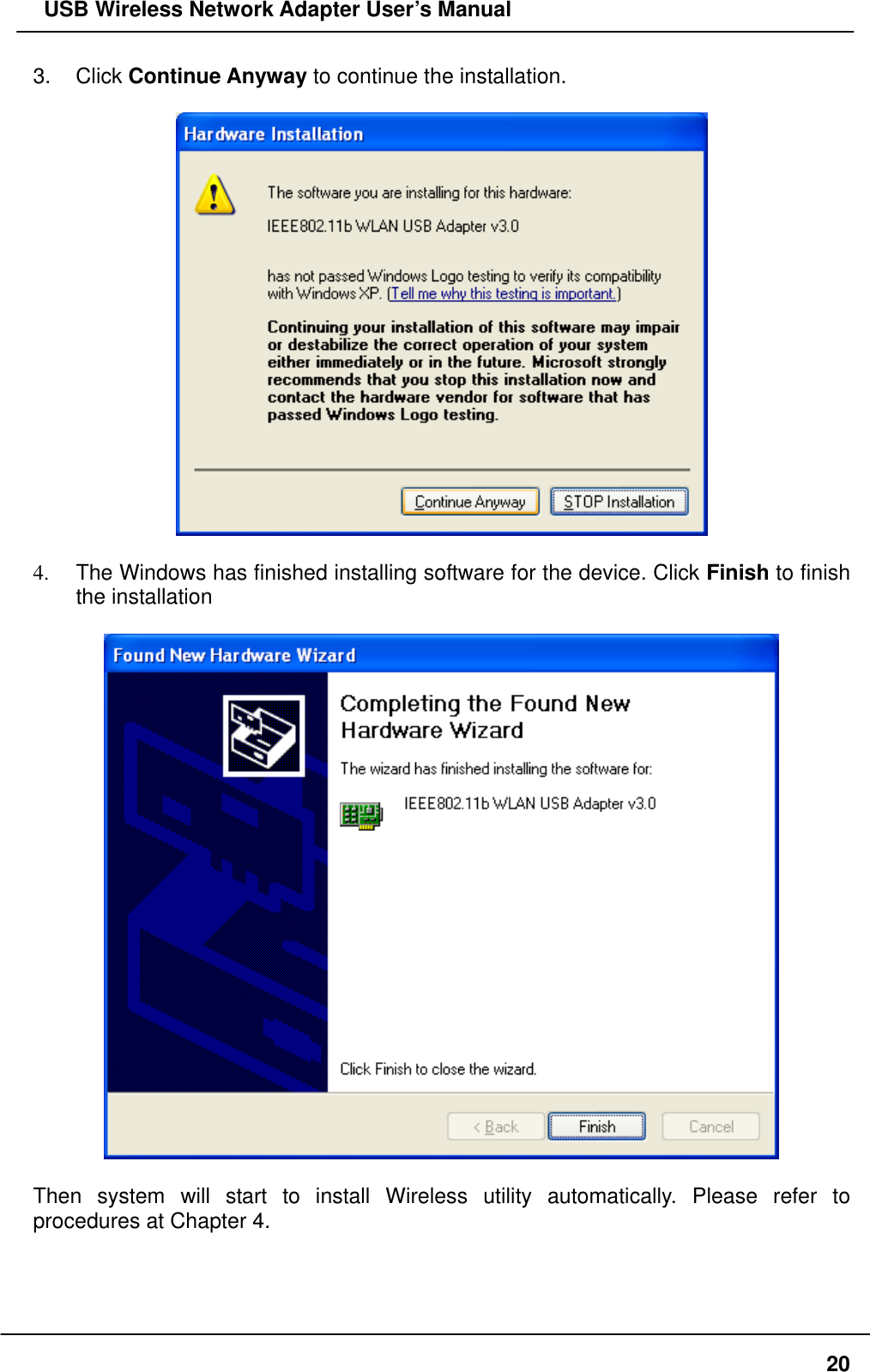   USB Wireless Network Adapter User’s Manual 3. Click Continue Anyway to continue the installation.    4.  The Windows has finished installing software for the device. Click Finish to finish the installation    Then system will start to install Wireless utility automatically. Please refer to procedures at Chapter 4.  20