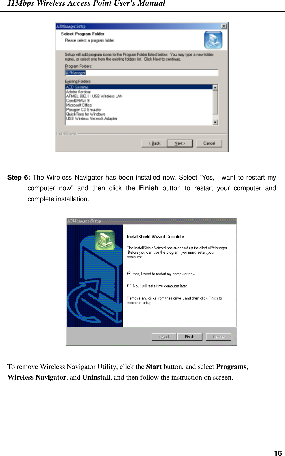 11Mbps Wireless Access Point User&apos;s Manual16Step 6: The Wireless Navigator has been installed now. Select “Yes, I want to restart mycomputer now” and then click the Finish button to restart your computer andcomplete installation.  To remove Wireless Navigator Utility, click the Start button, and select Programs,Wireless Navigator, and Uninstall, and then follow the instruction on screen.