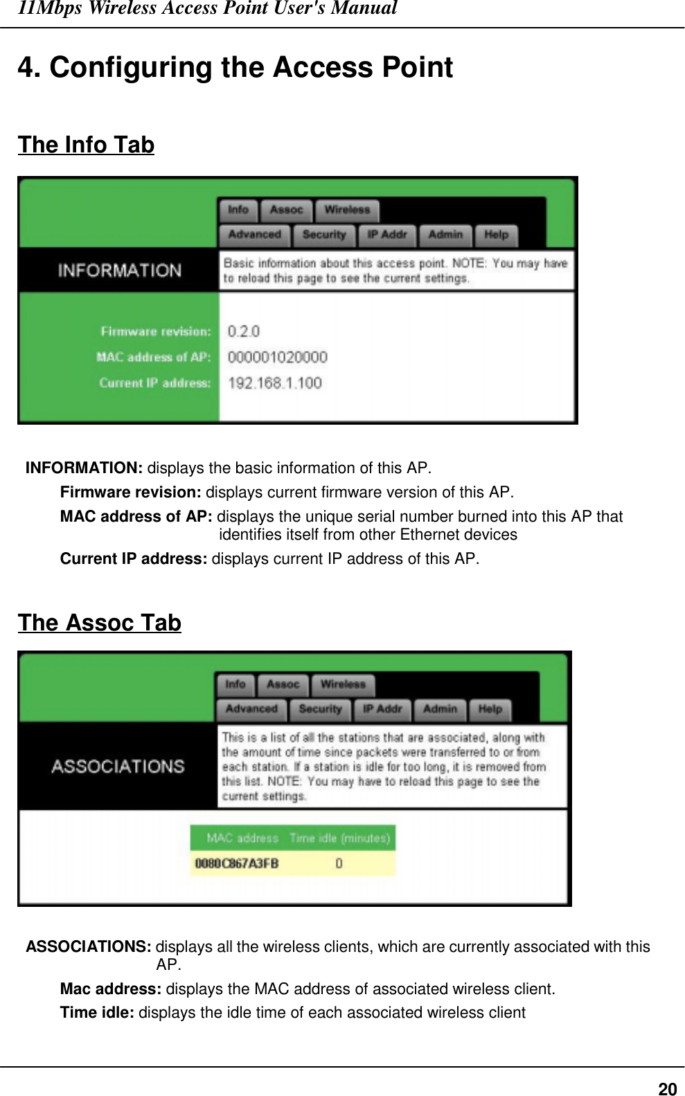 11Mbps Wireless Access Point User&apos;s Manual204. Configuring the Access PointThe Info TabINFORMATION: displays the basic information of this AP.Firmware revision: displays current firmware version of this AP.MAC address of AP: displays the unique serial number burned into this AP thatidentifies itself from other Ethernet devicesCurrent IP address: displays current IP address of this AP.The Assoc TabASSOCIATIONS: displays all the wireless clients, which are currently associated with thisAP.Mac address: displays the MAC address of associated wireless client.Time idle: displays the idle time of each associated wireless client