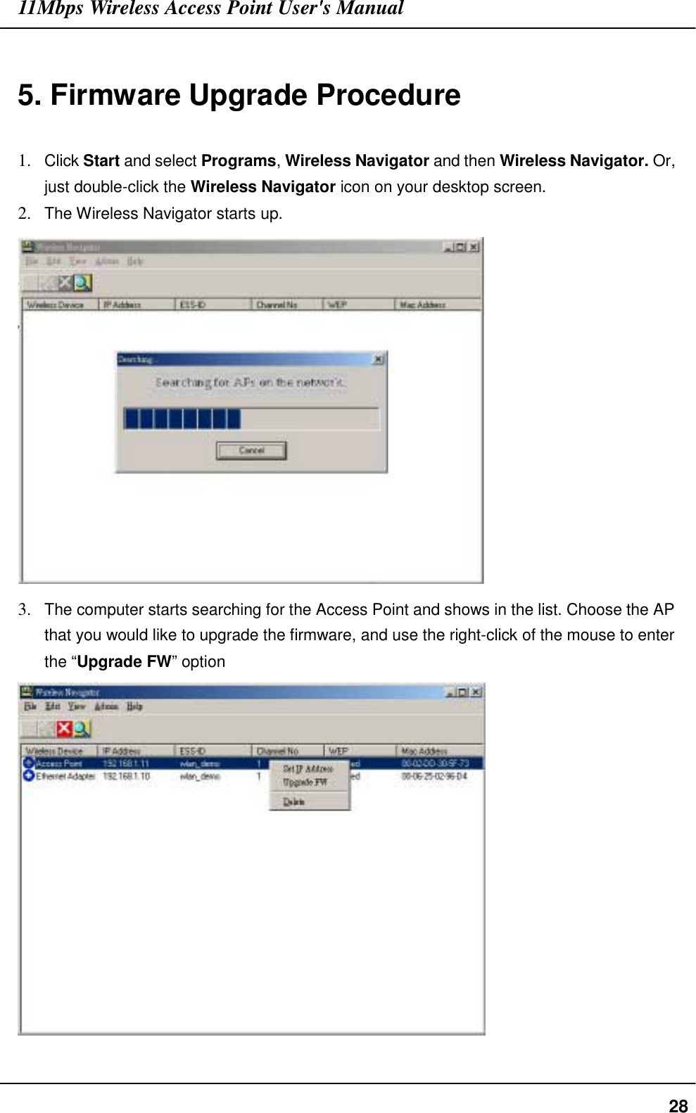 11Mbps Wireless Access Point User&apos;s Manual285. Firmware Upgrade Procedure1. Click Start and select Programs, Wireless Navigator and then Wireless Navigator. Or,just double-click the Wireless Navigator icon on your desktop screen.2. The Wireless Navigator starts up.3. The computer starts searching for the Access Point and shows in the list. Choose the APthat you would like to upgrade the firmware, and use the right-click of the mouse to enterthe “Upgrade FW” option
