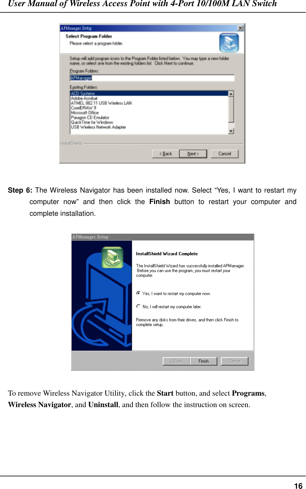 User Manual of Wireless Access Point with 4-Port 10/100M LAN Switch16Step 6: The Wireless Navigator has been installed now. Select “Yes, I want to restart mycomputer now” and then click the Finish button to restart your computer andcomplete installation.  To remove Wireless Navigator Utility, click the Start button, and select Programs,Wireless Navigator, and Uninstall, and then follow the instruction on screen.