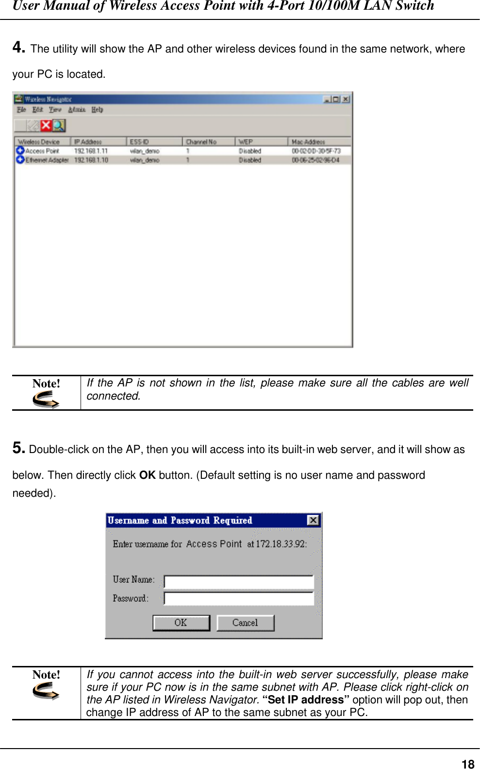 User Manual of Wireless Access Point with 4-Port 10/100M LAN Switch184. The utility will show the AP and other wireless devices found in the same network, whereyour PC is located.Note! If the AP is not shown in the list, please make sure all the cables are wellconnected.5. Double-click on the AP, then you will access into its built-in web server, and it will show asbelow. Then directly click OK button. (Default setting is no user name and passwordneeded).                 Note! If you cannot access into the built-in web server successfully, please makesure if your PC now is in the same subnet with AP. Please click right-click onthe AP listed in Wireless Navigator. “Set IP address” option will pop out, thenchange IP address of AP to the same subnet as your PC.