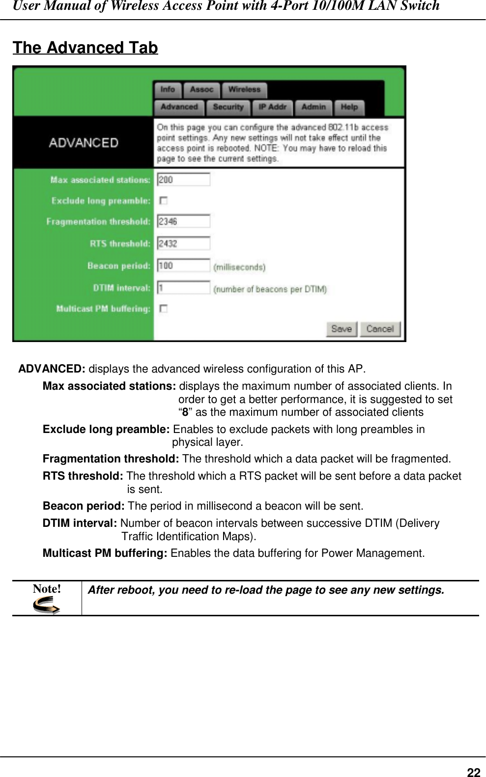 User Manual of Wireless Access Point with 4-Port 10/100M LAN Switch22The Advanced TabADVANCED: displays the advanced wireless configuration of this AP.Max associated stations: displays the maximum number of associated clients. Inorder to get a better performance, it is suggested to set“8” as the maximum number of associated clientsExclude long preamble: Enables to exclude packets with long preambles inphysical layer.Fragmentation threshold: The threshold which a data packet will be fragmented.RTS threshold: The threshold which a RTS packet will be sent before a data packetis sent.Beacon period: The period in millisecond a beacon will be sent.DTIM interval: Number of beacon intervals between successive DTIM (DeliveryTraffic Identification Maps).Multicast PM buffering: Enables the data buffering for Power Management.Note! After reboot, you need to re-load the page to see any new settings.