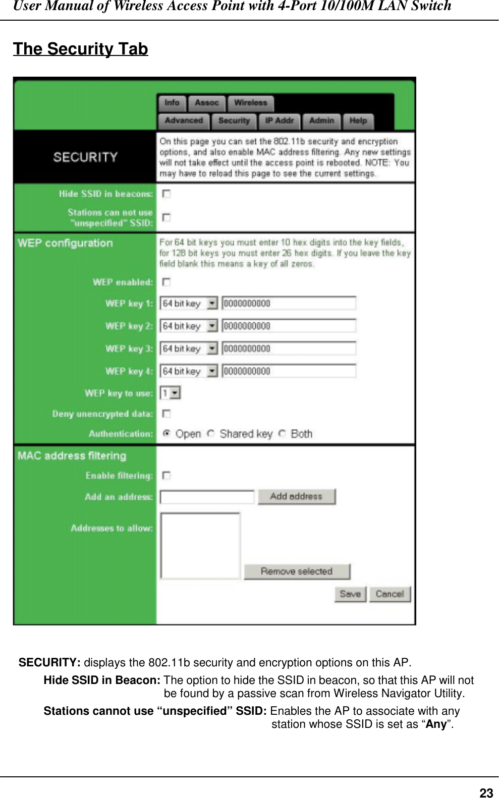 User Manual of Wireless Access Point with 4-Port 10/100M LAN Switch23The Security TabSECURITY: displays the 802.11b security and encryption options on this AP.Hide SSID in Beacon: The option to hide the SSID in beacon, so that this AP will notbe found by a passive scan from Wireless Navigator Utility.Stations cannot use “unspecified” SSID: Enables the AP to associate with anystation whose SSID is set as “Any”.