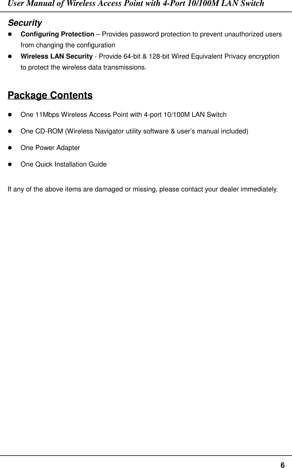 User Manual of Wireless Access Point with 4-Port 10/100M LAN Switch6Security# Configuring Protection – Provides password protection to prevent unauthorized usersfrom changing the configuration# Wireless LAN Security - Provide 64-bit &amp; 128-bit Wired Equivalent Privacy encryptionto protect the wireless data transmissions.Package Contents# One 11Mbps Wireless Access Point with 4-port 10/100M LAN Switch# One CD-ROM (Wireless Navigator utility software &amp; user’s manual included)# One Power Adapter# One Quick Installation GuideIf any of the above items are damaged or missing, please contact your dealer immediately.
