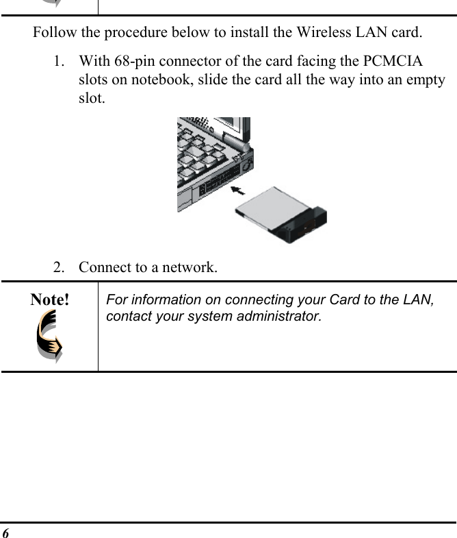 6Follow the procedure below to install the Wireless LAN card.1. With 68-pin connector of the card facing the PCMCIAslots on notebook, slide the card all the way into an emptyslot.2. Connect to a network.Note! For information on connecting your Card to the LAN,contact your system administrator.