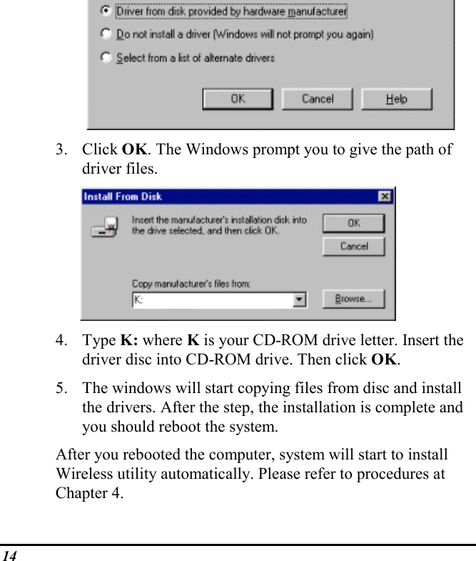 143. Click OK. The Windows prompt you to give the path ofdriver files.4. Type K: where K is your CD-ROM drive letter. Insert thedriver disc into CD-ROM drive. Then click OK.5. The windows will start copying files from disc and installthe drivers. After the step, the installation is complete andyou should reboot the system.After you rebooted the computer, system will start to installWireless utility automatically. Please refer to procedures atChapter 4.