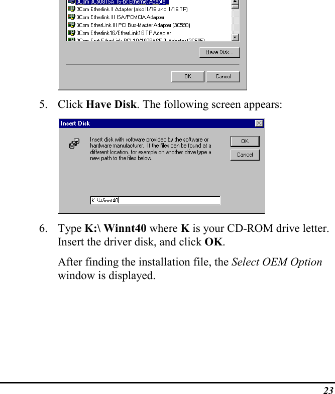 235. Click Have Disk. The following screen appears:6. Type K:\ Winnt40 where K is your CD-ROM drive letter.Insert the driver disk, and click OK.After finding the installation file, the Select OEM Optionwindow is displayed.