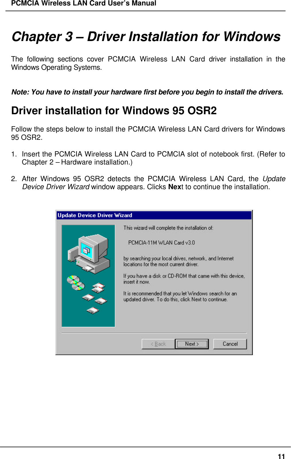PCMCIA Wireless LAN Card User’s Manual11Chapter 3 – Driver Installation for WindowsThe following sections cover PCMCIA Wireless LAN Card driver installation in theWindows Operating Systems.Note: You have to install your hardware first before you begin to install the drivers.Driver installation for Windows 95 OSR2Follow the steps below to install the PCMCIA Wireless LAN Card drivers for Windows95 OSR2.1. Insert the PCMCIA Wireless LAN Card to PCMCIA slot of notebook first. (Refer toChapter 2 – Hardware installation.)2. After Windows 95 OSR2 detects the PCMCIA Wireless LAN Card, the UpdateDevice Driver Wizard window appears. Clicks Next to continue the installation.
