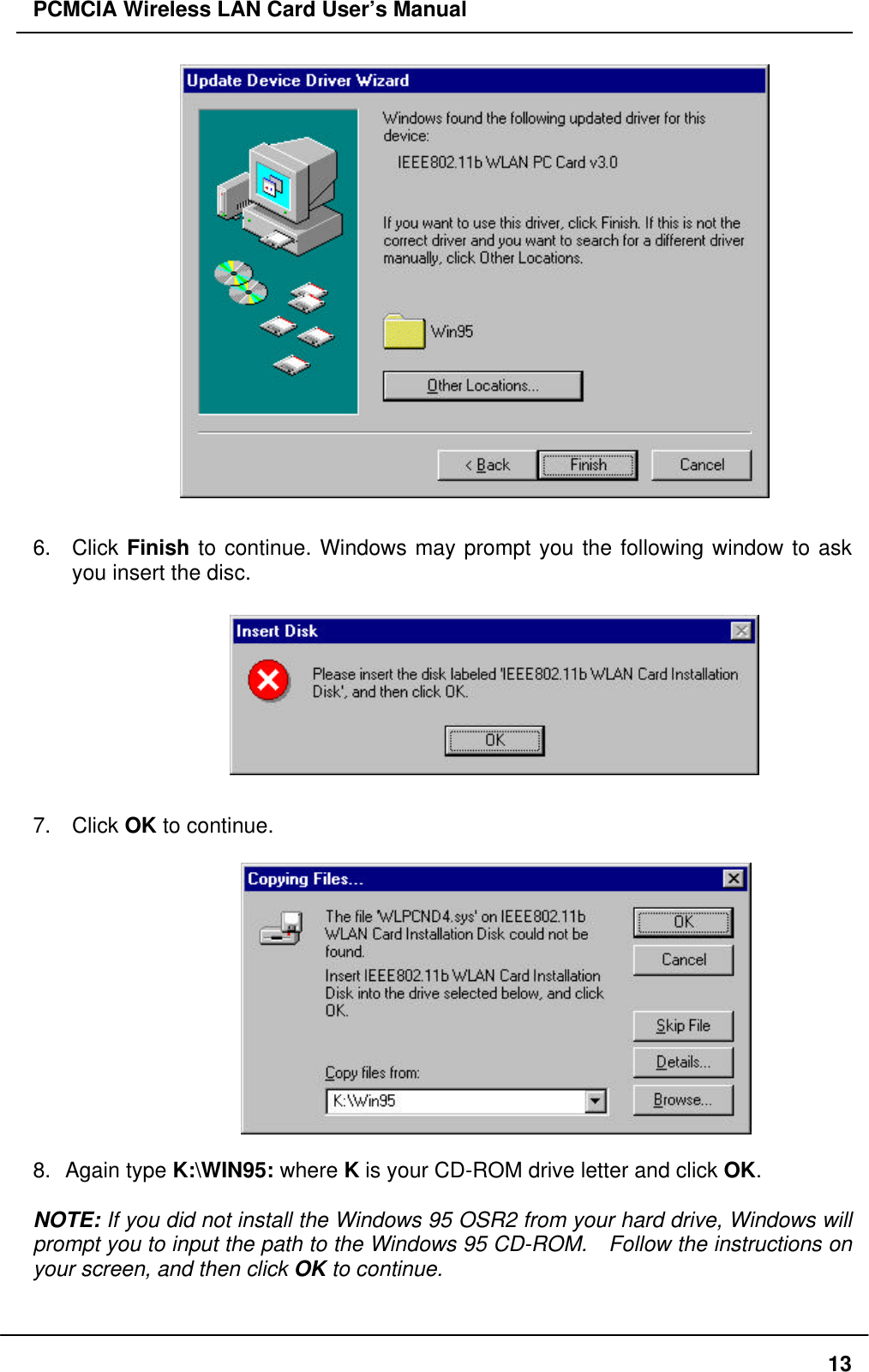 PCMCIA Wireless LAN Card User’s Manual136. Click Finish to continue. Windows may prompt you the following window to askyou insert the disc.7. Click OK to continue. 8. Again type K:\WIN95: where K is your CD-ROM drive letter and click OK.NOTE: If you did not install the Windows 95 OSR2 from your hard drive, Windows willprompt you to input the path to the Windows 95 CD-ROM. Follow the instructions onyour screen, and then click OK to continue.