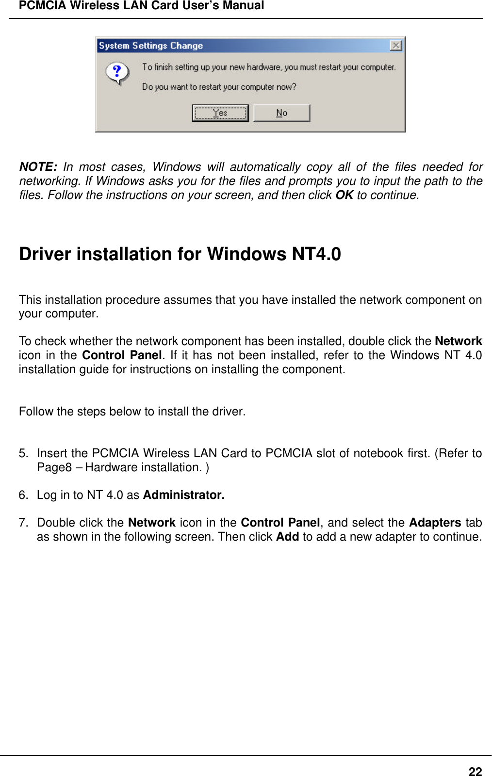 PCMCIA Wireless LAN Card User’s Manual22NOTE: In most cases, Windows will automatically copy all of the files needed fornetworking. If Windows asks you for the files and prompts you to input the path to thefiles. Follow the instructions on your screen, and then click OK to continue.Driver installation for Windows NT4.0This installation procedure assumes that you have installed the network component onyour computer.To check whether the network component has been installed, double click the Networkicon in the Control Panel. If it has not been installed, refer to the Windows NT 4.0installation guide for instructions on installing the component.Follow the steps below to install the driver.5. Insert the PCMCIA Wireless LAN Card to PCMCIA slot of notebook first. (Refer toPage8 – Hardware installation. )6. Log in to NT 4.0 as Administrator.7. Double click the Network icon in the Control Panel, and select the Adapters tabas shown in the following screen. Then click Add to add a new adapter to continue.