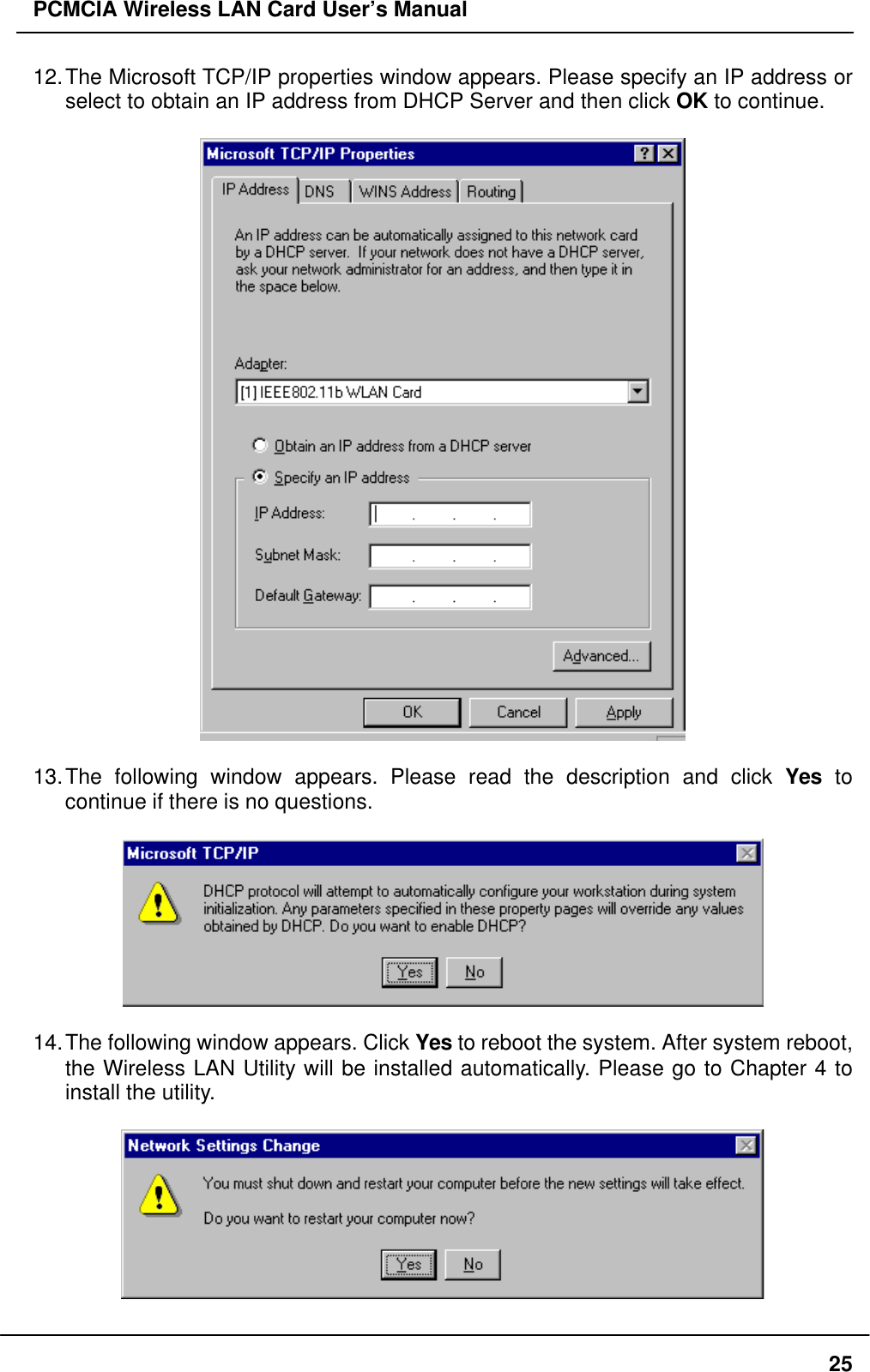 PCMCIA Wireless LAN Card User’s Manual2512. The Microsoft TCP/IP properties window appears. Please specify an IP address orselect to obtain an IP address from DHCP Server and then click OK to continue.13. The following window appears. Please read the description and click Yes tocontinue if there is no questions.14. The following window appears. Click Yes to reboot the system. After system reboot,the Wireless LAN Utility will be installed automatically. Please go to Chapter 4 toinstall the utility.