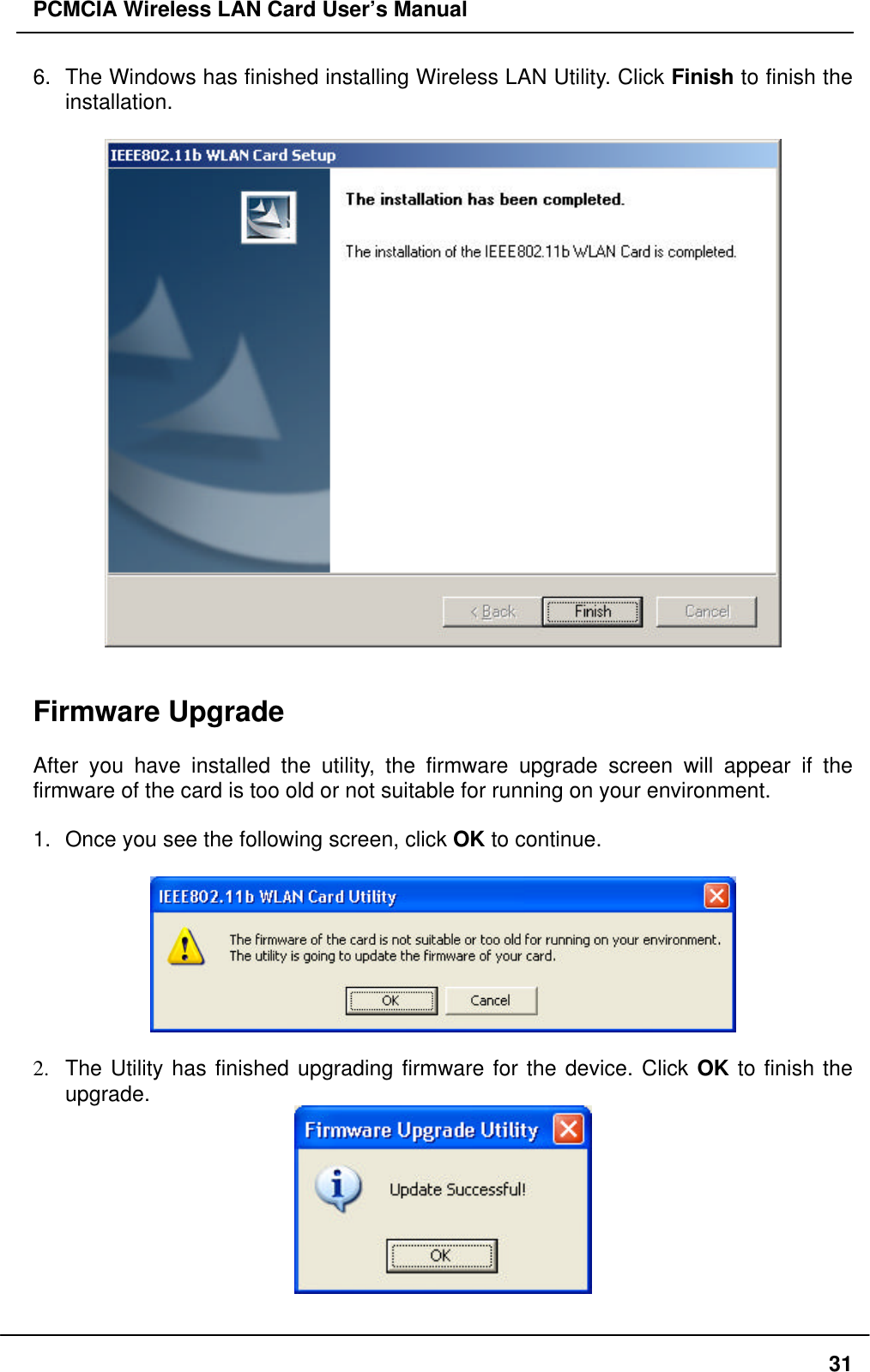 PCMCIA Wireless LAN Card User’s Manual316. The Windows has finished installing Wireless LAN Utility. Click Finish to finish theinstallation.Firmware UpgradeAfter you have installed the utility, the firmware upgrade screen will appear if thefirmware of the card is too old or not suitable for running on your environment.1. Once you see the following screen, click OK to continue.2. The Utility has finished upgrading firmware for the device. Click OK to finish theupgrade.