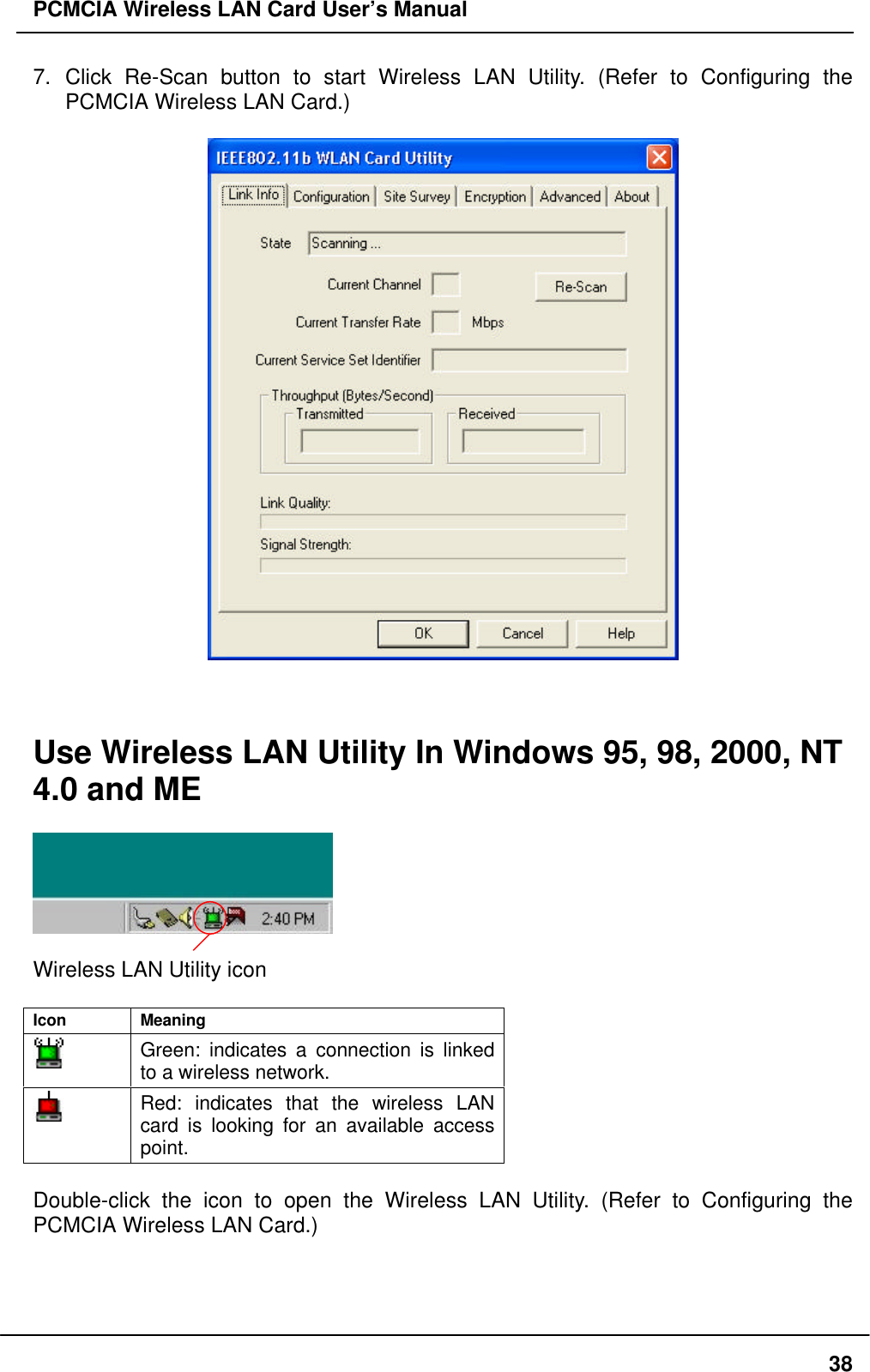 PCMCIA Wireless LAN Card User’s Manual387. Click Re-Scan button to start Wireless LAN Utility. (Refer to Configuring thePCMCIA Wireless LAN Card.)Use Wireless LAN Utility In Windows 95, 98, 2000, NT4.0 and MEWireless LAN Utility iconIcon MeaningGreen: indicates a connection is linkedto a wireless network.Red: indicates that the wireless LANcard is looking for an available accesspoint.Double-click the icon to open the Wireless LAN Utility. (Refer to Configuring thePCMCIA Wireless LAN Card.)