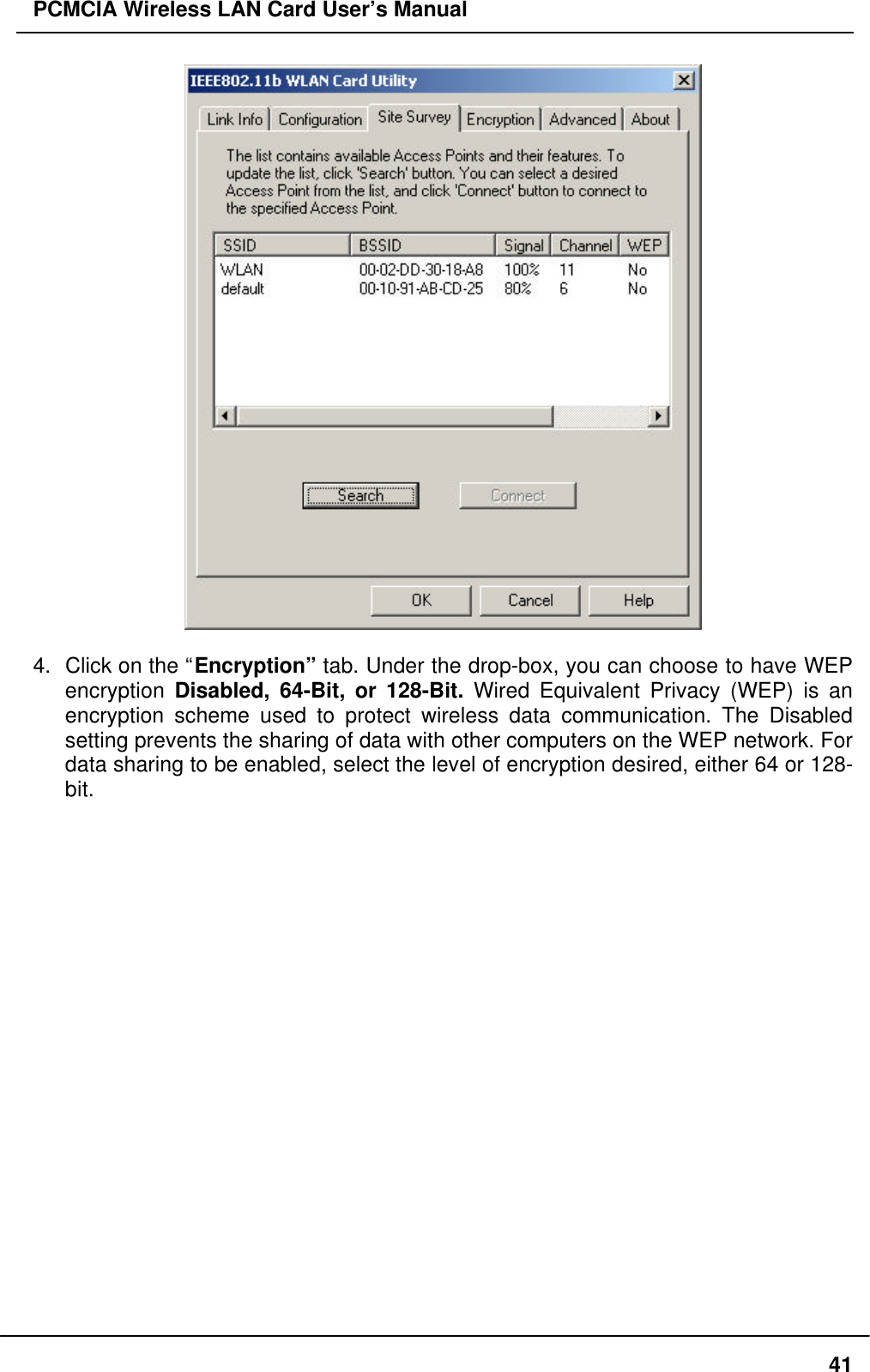 PCMCIA Wireless LAN Card User’s Manual414. Click on the “Encryption” tab. Under the drop-box, you can choose to have WEPencryption Disabled, 64-Bit, or 128-Bit. Wired Equivalent Privacy (WEP) is anencryption scheme used to protect wireless data communication. The Disabledsetting prevents the sharing of data with other computers on the WEP network. Fordata sharing to be enabled, select the level of encryption desired, either 64 or 128-bit.