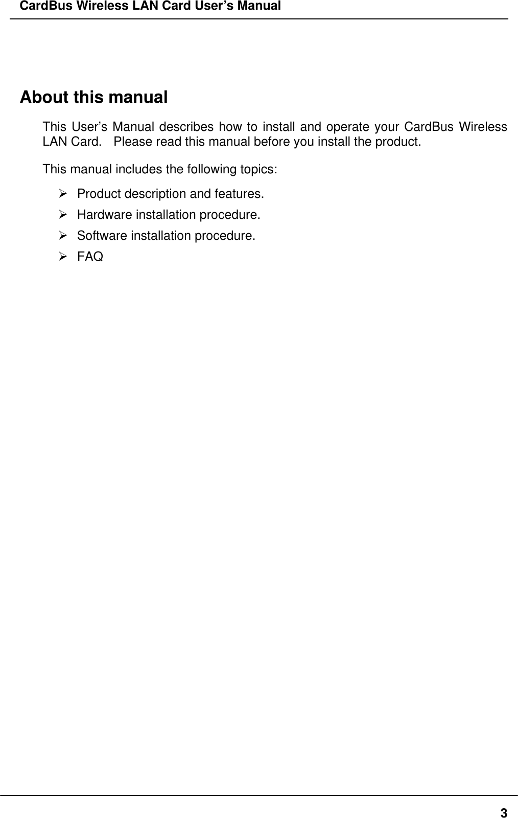 CardBus Wireless LAN Card User’s Manual  About this manual This User’s Manual describes how to install and operate your CardBus Wireless LAN Card.    Please read this manual before you install the product. This manual includes the following topics:  Product description and features.  Hardware installation procedure.  Software installation procedure.  FAQ  3