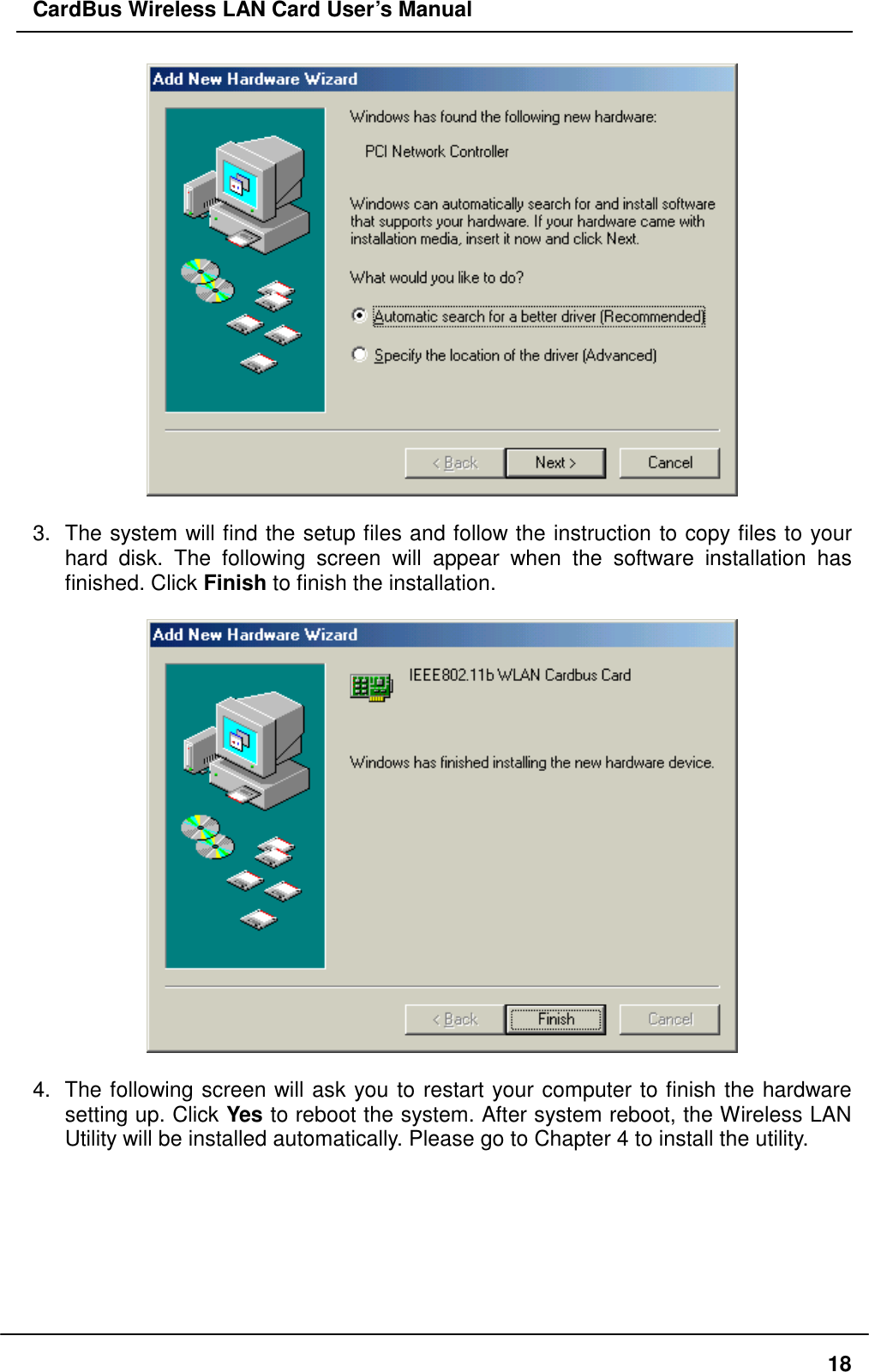 CardBus Wireless LAN Card User’s Manual   3.  The system will find the setup files and follow the instruction to copy files to your hard disk. The following screen will appear when the software installation has finished. Click Finish to finish the installation.    4.  The following screen will ask you to restart your computer to finish the hardware setting up. Click Yes to reboot the system. After system reboot, the Wireless LAN Utility will be installed automatically. Please go to Chapter 4 to install the utility.    18