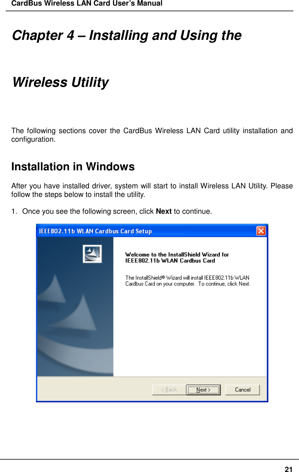 CardBus Wireless LAN Card User’s Manual Chapter 4 – Installing and Using the Wireless Utility The following sections cover the CardBus Wireless LAN Card utility installation and configuration.   Installation in Windows  After you have installed driver, system will start to install Wireless LAN Utility. Please follow the steps below to install the utility.  1.  Once you see the following screen, click Next to continue.         21