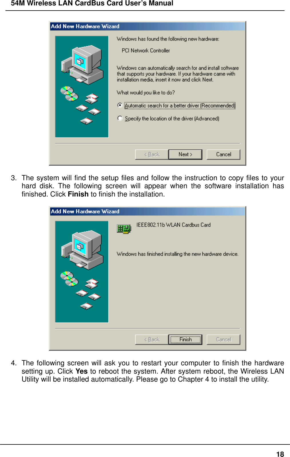 54M Wireless LAN CardBus Card User’s Manual   3.  The system will find the setup files and follow the instruction to copy files to your hard disk. The following screen will appear when the software installation has finished. Click Finish to finish the installation.    4.  The following screen will ask you to restart your computer to finish the hardware setting up. Click Yes to reboot the system. After system reboot, the Wireless LAN Utility will be installed automatically. Please go to Chapter 4 to install the utility.    18