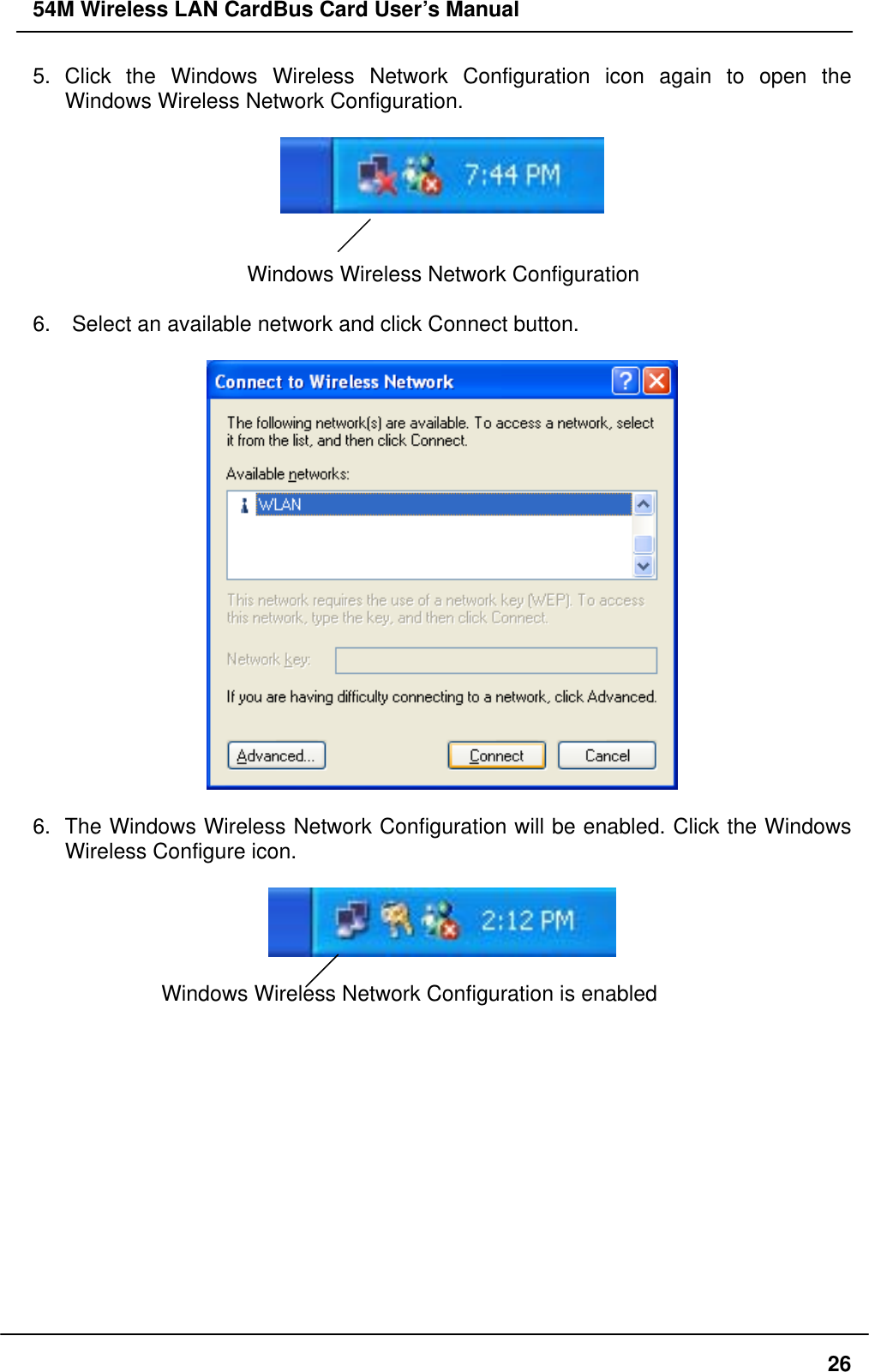 54M Wireless LAN CardBus Card User’s Manual 5. Click the Windows Wireless Network Configuration icon again to open the Windows Wireless Network Configuration.     Windows Wireless Network Configuration  6.    Select an available network and click Connect button.    6.  The Windows Wireless Network Configuration will be enabled. Click the Windows Wireless Configure icon.    Windows Wireless Network Configuration is enabled              26