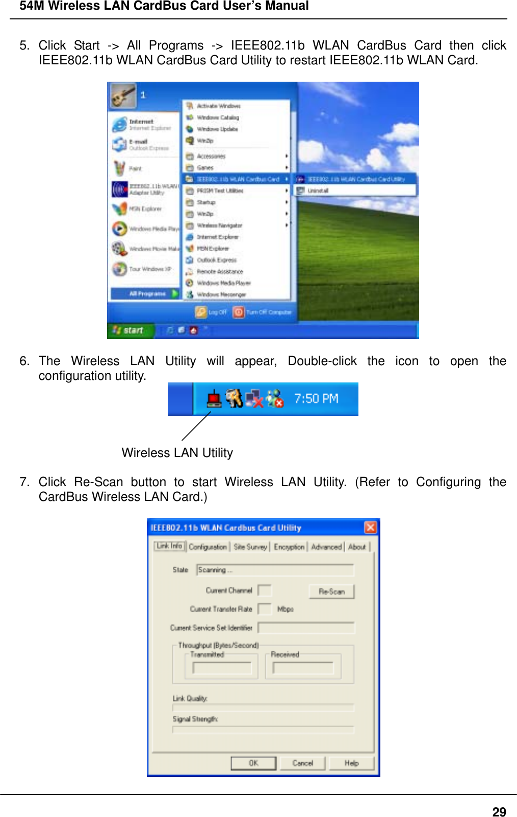 54M Wireless LAN CardBus Card User’s Manual 5. Click Start -&gt; All Programs -&gt; IEEE802.11b WLAN CardBus Card then click IEEE802.11b WLAN CardBus Card Utility to restart IEEE802.11b WLAN Card.    6. The Wireless LAN Utility will appear, Double-click the icon to open the configuration utility.    Wireless LAN Utility    7. Click Re-Scan button to start Wireless LAN Utility. (Refer to Configuring the CardBus Wireless LAN Card.)    29