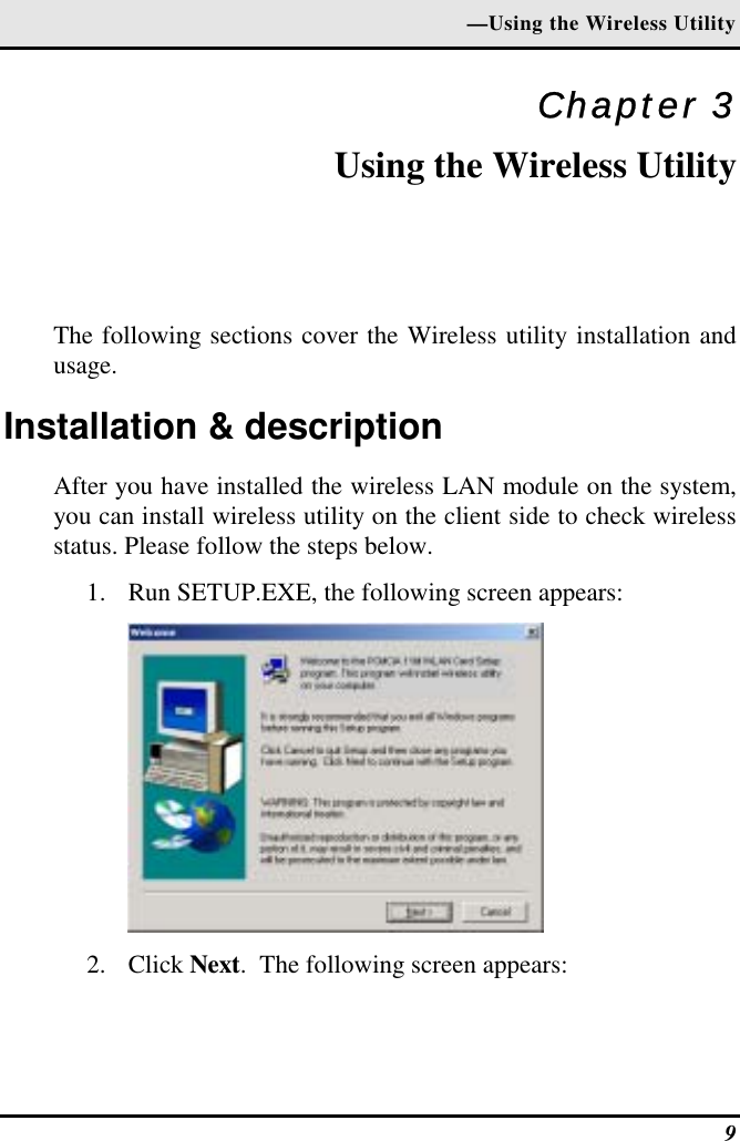 —Using the Wireless Utility Chapter 3 Using the Wireless Utility The following sections cover the Wireless utility installation and usage.  Installation &amp; description  After you have installed the wireless LAN module on the system, you can install wireless utility on the client side to check wireless status. Please follow the steps below. 1.  Run SETUP.EXE, the following screen appears:  2. Click Next.  The following screen appears:   9 