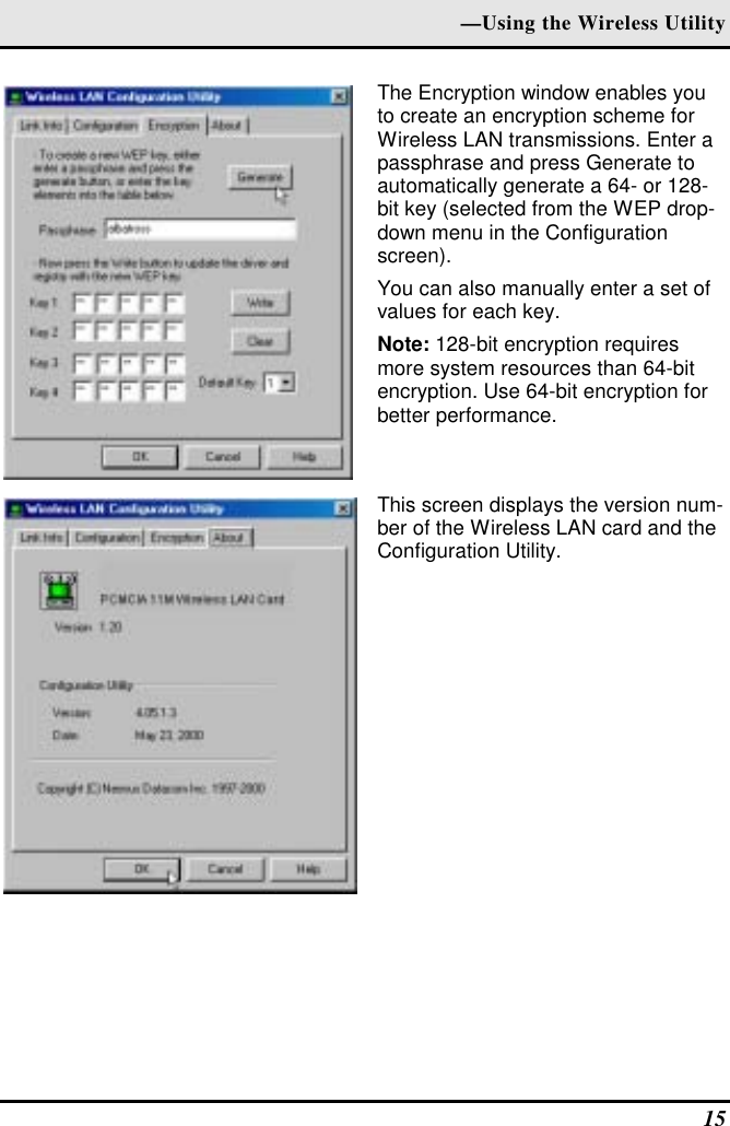 —Using the Wireless Utility The Encryption window enables you to create an encryption scheme for Wireless LAN transmissions. Enter a passphrase and press Generate to automatically generate a 64- or 128-bit key (selected from the WEP drop-down menu in the Configuration screen).  You can also manually enter a set of values for each key. Note: 128-bit encryption requires more system resources than 64-bit encryption. Use 64-bit encryption for better performance.  This screen displays the version num-ber of the Wireless LAN card and the Configuration Utility.     15 