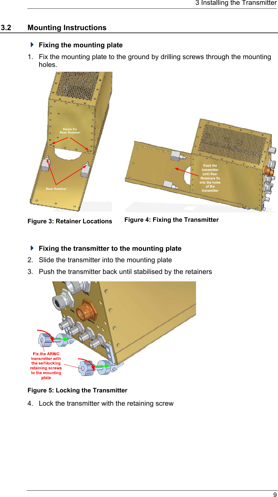   9    3 Installing the Transmitter3.2 Mounting Instructions  Fixing the mounting plate 1.  Fix the mounting plate to the ground by drilling screws through the mounting holes.  Figure 3: Retainer Locations      Figure 4: Fixing the Transmitter   Fixing the transmitter to the mounting plate  2.  Slide the transmitter into the mounting plate 3.  Push the transmitter back until stabilised by the retainers  Figure 5: Locking the Transmitter 4.  Lock the transmitter with the retaining screw 