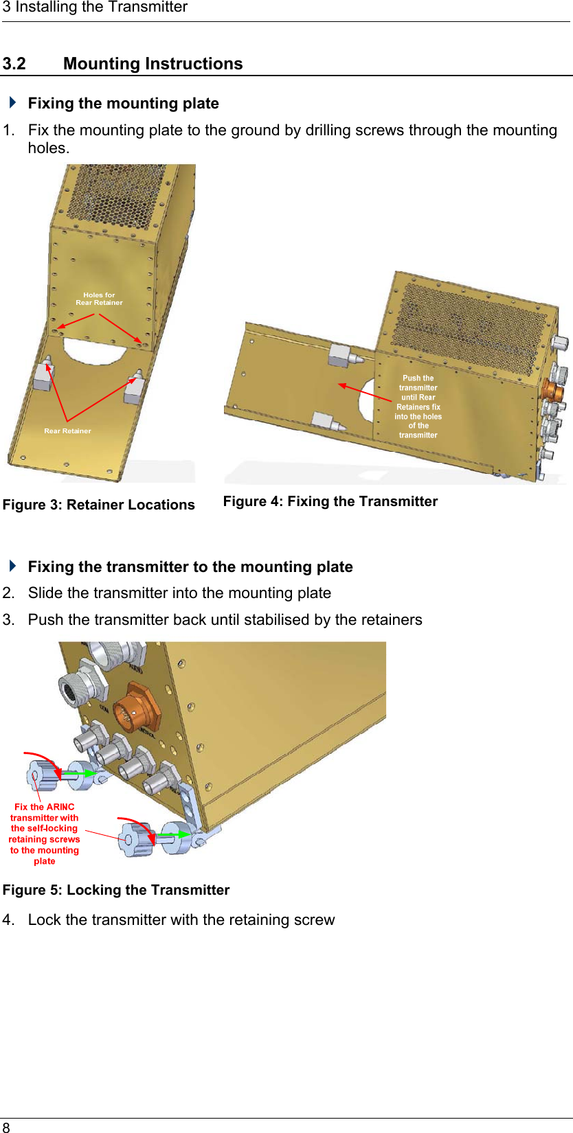  8  3 Installing the Transmitter 3.2 Mounting Instructions  Fixing the mounting plate 1.  Fix the mounting plate to the ground by drilling screws through the mounting holes.  Figure 3: Retainer Locations      Figure 4: Fixing the Transmitter   Fixing the transmitter to the mounting plate  2.  Slide the transmitter into the mounting plate 3.  Push the transmitter back until stabilised by the retainers  Figure 5: Locking the Transmitter 4.  Lock the transmitter with the retaining screw 