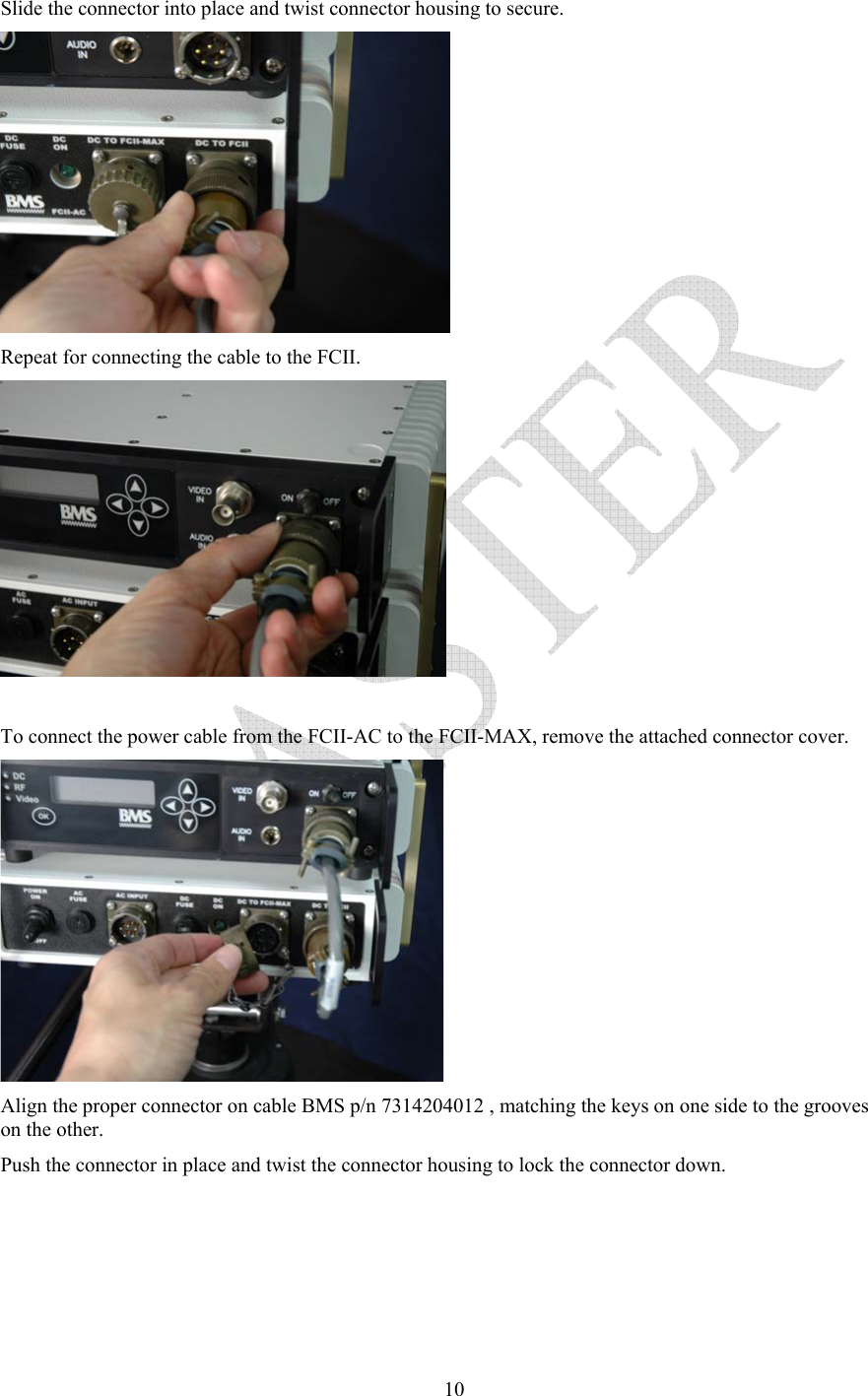   10Slide the connector into place and twist connector housing to secure.  Repeat for connecting the cable to the FCII.   To connect the power cable from the FCII-AC to the FCII-MAX, remove the attached connector cover.  Align the proper connector on cable BMS p/n 7314204012 , matching the keys on one side to the grooves on the other. Push the connector in place and twist the connector housing to lock the connector down. 