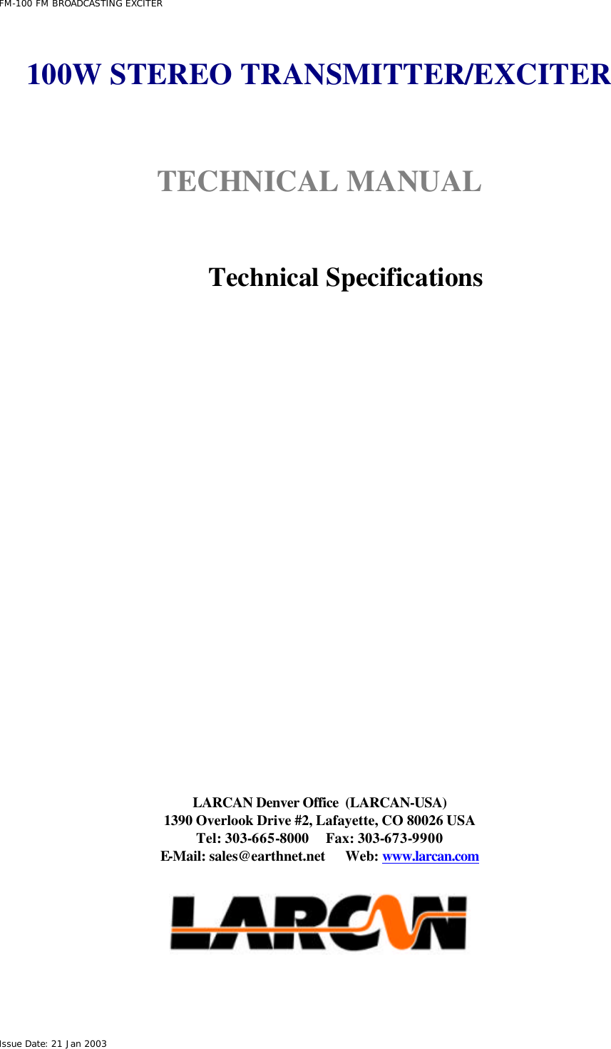  FM-100 FM BROADCASTING EXCITER Issue Date: 21 Jan 2003  100W STEREO TRANSMITTER/EXCITER   TECHNICAL MANUAL    Technical Specifications                   LARCAN Denver Office  (LARCAN-USA) 1390 Overlook Drive #2, Lafayette, CO 80026 USA Tel: 303-665-8000     Fax: 303-673-9900 E-Mail: sales@earthnet.net      Web: www.larcan.com    