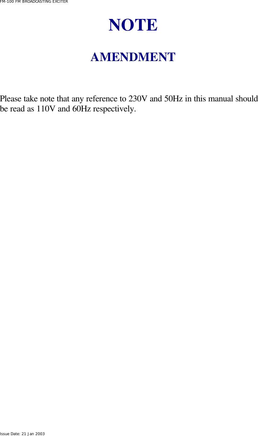  FM-100 FM BROADCASTING EXCITER Issue Date: 21 Jan 2003 NOTE  AMENDMENT   Please take note that any reference to 230V and 50Hz in this manual should be read as 110V and 60Hz respectively.    