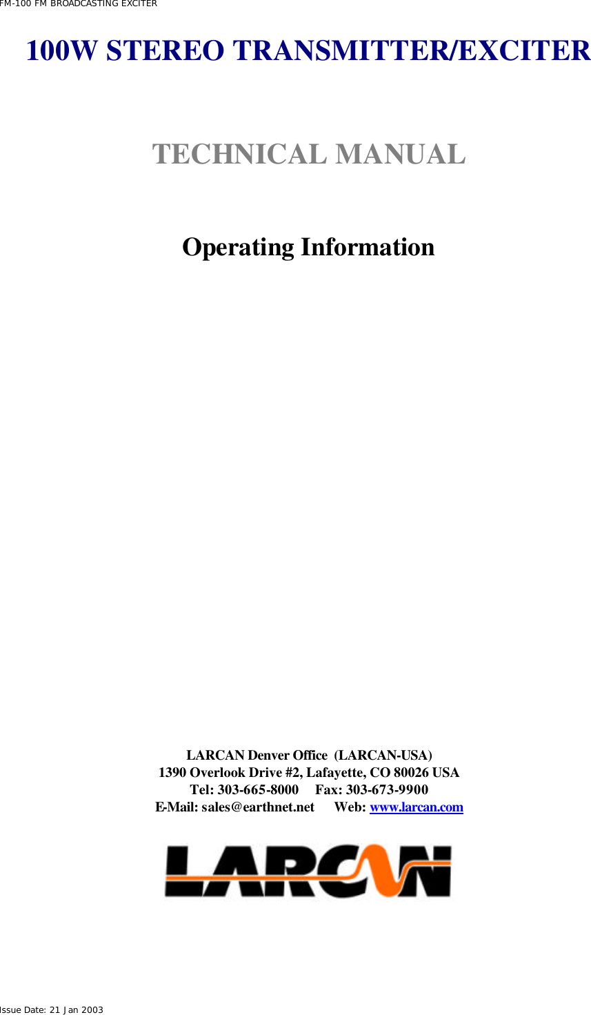  FM-100 FM BROADCASTING EXCITER Issue Date: 21 Jan 2003 100W STEREO TRANSMITTER/EXCITER   TECHNICAL MANUAL    Operating Information                   LARCAN Denver Office  (LARCAN-USA) 1390 Overlook Drive #2, Lafayette, CO 80026 USA Tel: 303-665-8000     Fax: 303-673-9900 E-Mail: sales@earthnet.net      Web: www.larcan.com    