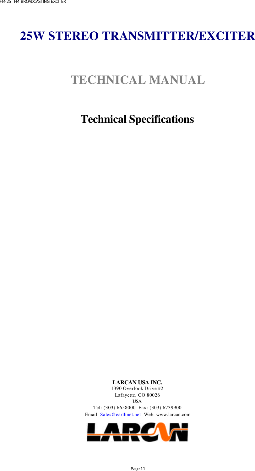 FM-25  FM BROADCASTING EXCITER Page 11  25W STEREO TRANSMITTER/EXCITER   TECHNICAL MANUAL    Technical Specifications                       LARCAN USA INC. 1390 Overlook Drive #2 Lafayette, CO 80026 USA  Tel: (303) 6658000  Fax: (303) 6739900 Email: Sales@earthnet.net  Web: www.larcan.com     