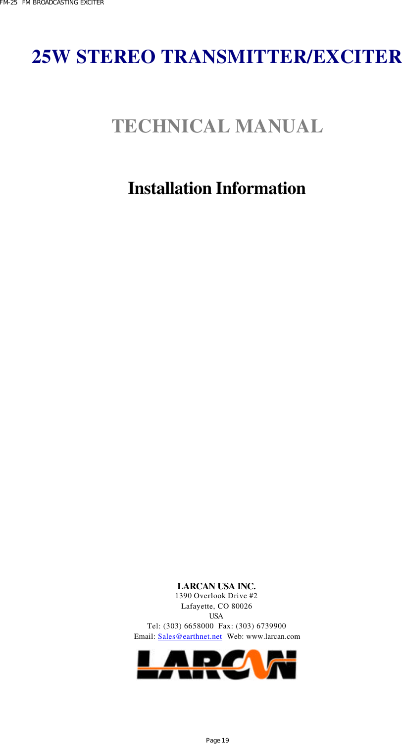 FM-25  FM BROADCASTING EXCITER Page 19   25W STEREO TRANSMITTER/EXCITER   TECHNICAL MANUAL    Installation Information                      LARCAN USA INC. 1390 Overlook Drive #2 Lafayette, CO 80026 USA  Tel: (303) 6658000  Fax: (303) 6739900 Email: Sales@earthnet.net  Web: www.larcan.com   