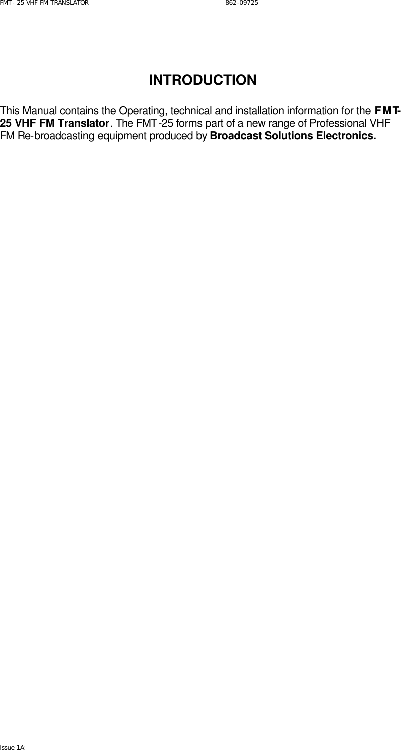 FMT- 25 VHF FM TRANSLATOR                                                              862-09725 Issue 1A:      INTRODUCTION  This Manual contains the Operating, technical and installation information for the FMT-25 VHF FM Translator. The FMT-25 forms part of a new range of Professional VHF FM Re-broadcasting equipment produced by Broadcast Solutions Electronics.      