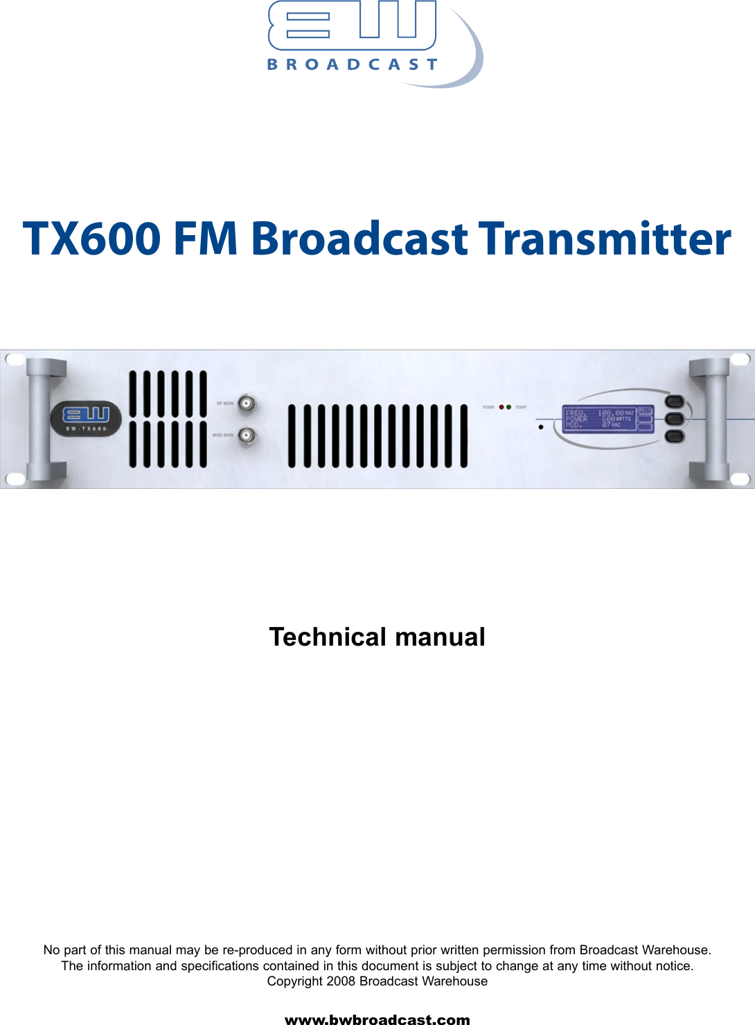 TX600 FM Broadcast TransmitterNo part of this manual may be re-produced in any form without prior written permission from Broadcast Warehouse. The information and specifications contained in this document is subject to change at any time without notice.Copyright 2008 Broadcast Warehousewww.bwbroadcast.comTechnical manual