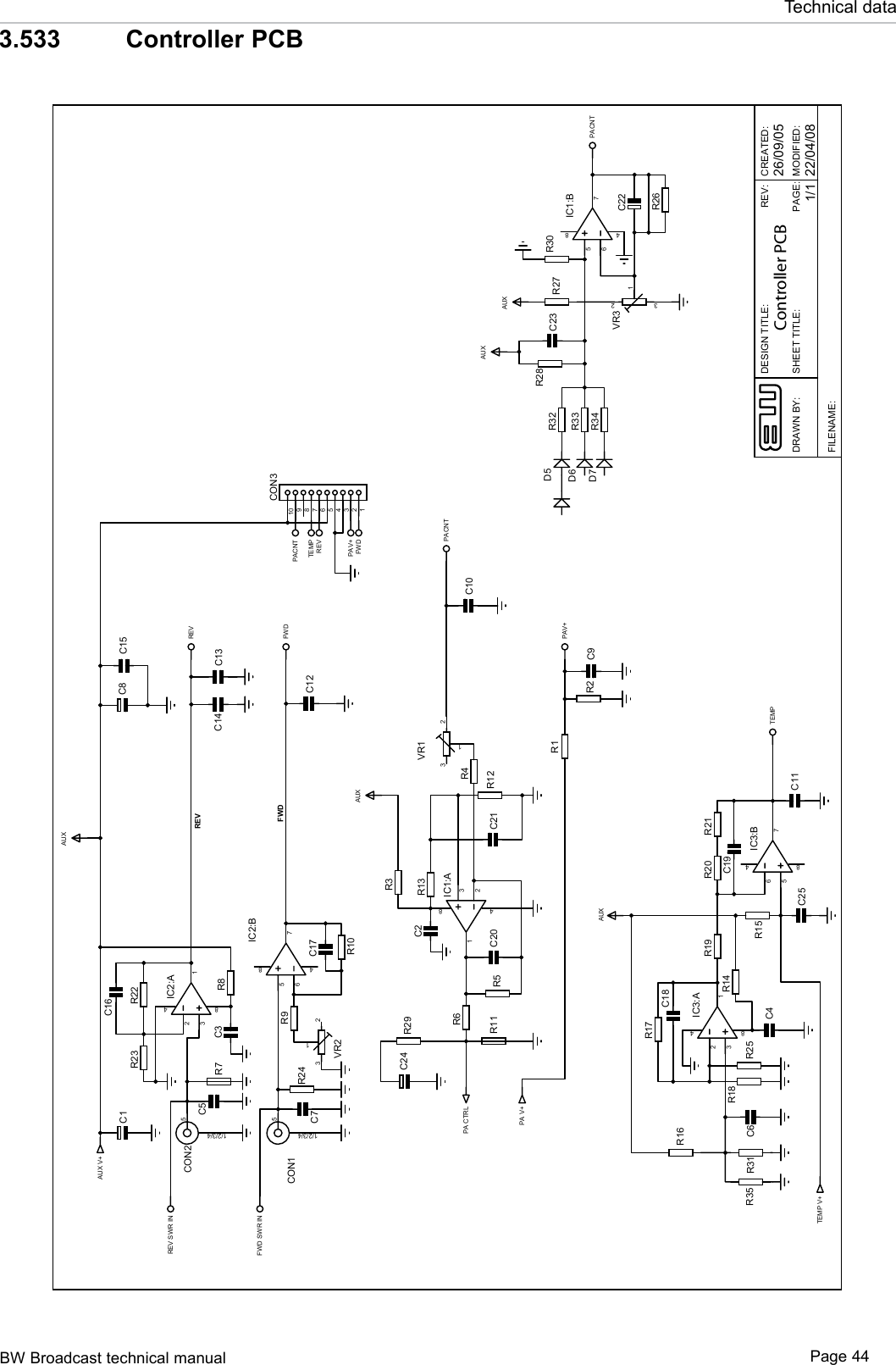 BW Broadcast technical manual Page 44Technical data3.533   Controller PCBAUX V+C1 C8 C153218 4IC2:A56784IC2:BR8C351/2/3/4CON2C5R7R23 R2251/2/3/4CON1C7R243 21VR2R9R10C13C14C1232184IC1:A56784IC1:BR6R13R12R3R11 R5C2PA CTRL3 21VR1R4 C10PA V+3218 4IC3:A5678 4IC3:BC11C4R16R14R18R25 R15R17R19 R20 R21TEMP V+R1R2 C9C6C16C17FWDREVAUXAUXAUX 12345678910CON3REVFWDREVFWDTEMPTEMPPACNTPAV+PACNTPAV+C18C19C20 C21C22R26R27R28C23AUXR32R33R34D5D6D7AUXPACNTR29C24R30C25REV SWR INFWD SWR IN3 21VR3R31R35DESIGN TITLE:DRAWN BY:CREATED:PAGE:22/04/081/1REV::DEIFIDOM:ELTITTEEHS26/09/05FILENAME:Controller PCB