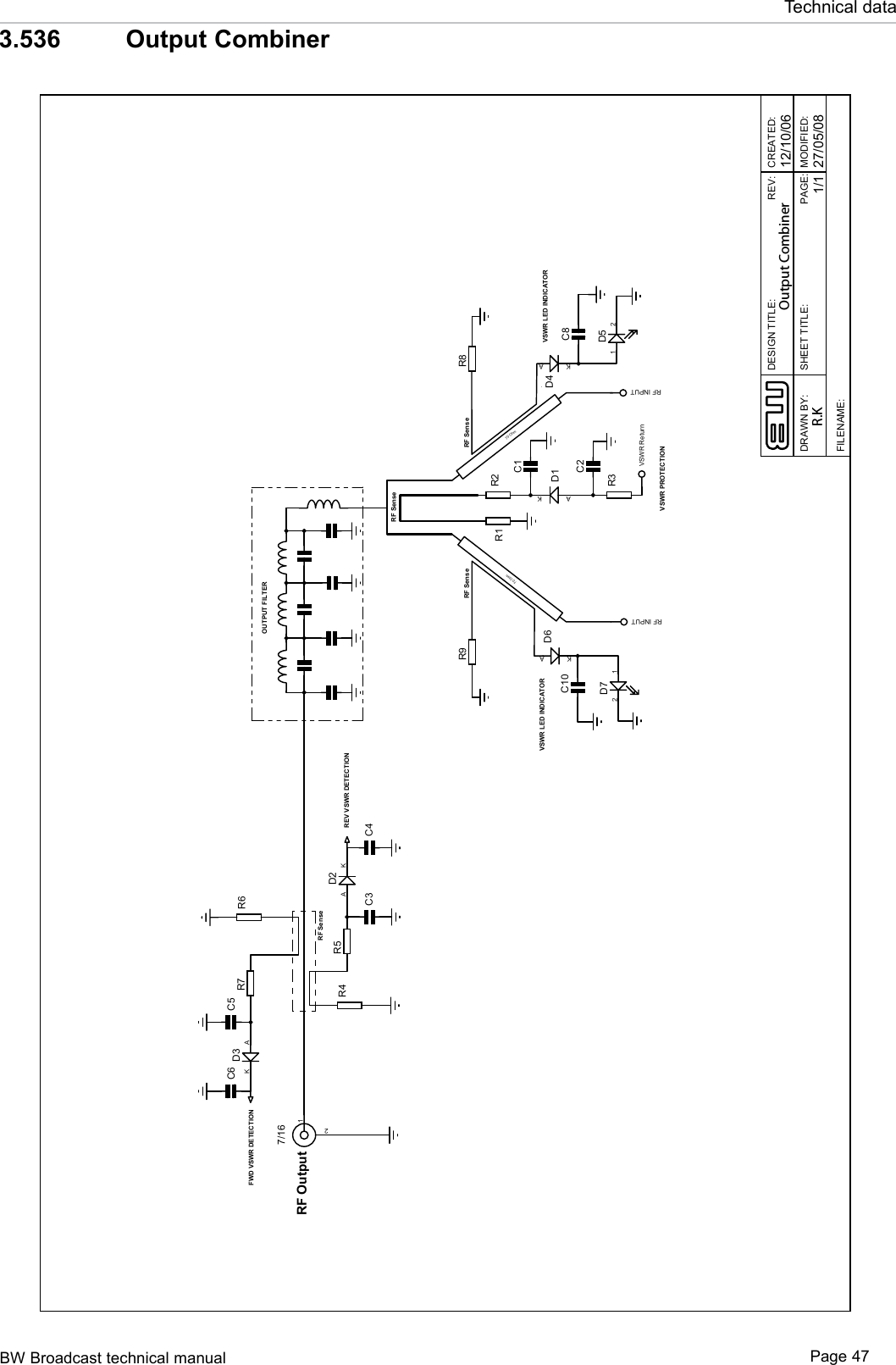 BW Broadcast technical manual Page 47Technical data3.536   Output CombinerA KD1C1R2R3C2AKD2C3R5C4R4AKD3 C5R7C6R6VSWR PROTECTIONREV VSWR DETECTIONFWD VSWR DETECTIONR1VSWR ReturnAKD4R8C8AKD6R9C10VSWR LED INDICATORVSWR LED INDICATOR1 2D512D7RF OutputRF INPUTRF INPUTDESIGN TITLE:DRAWN BY:CREATED:PAGE:27/05/081/1REV::DEIFIDOM:ELTITTEEHS12/10/06FILENAME:RF SenseRF Sense RF SenseOUTPUT FILTERRF Sense127/16R.KOutput Combiner70 Ohm70 Ohm