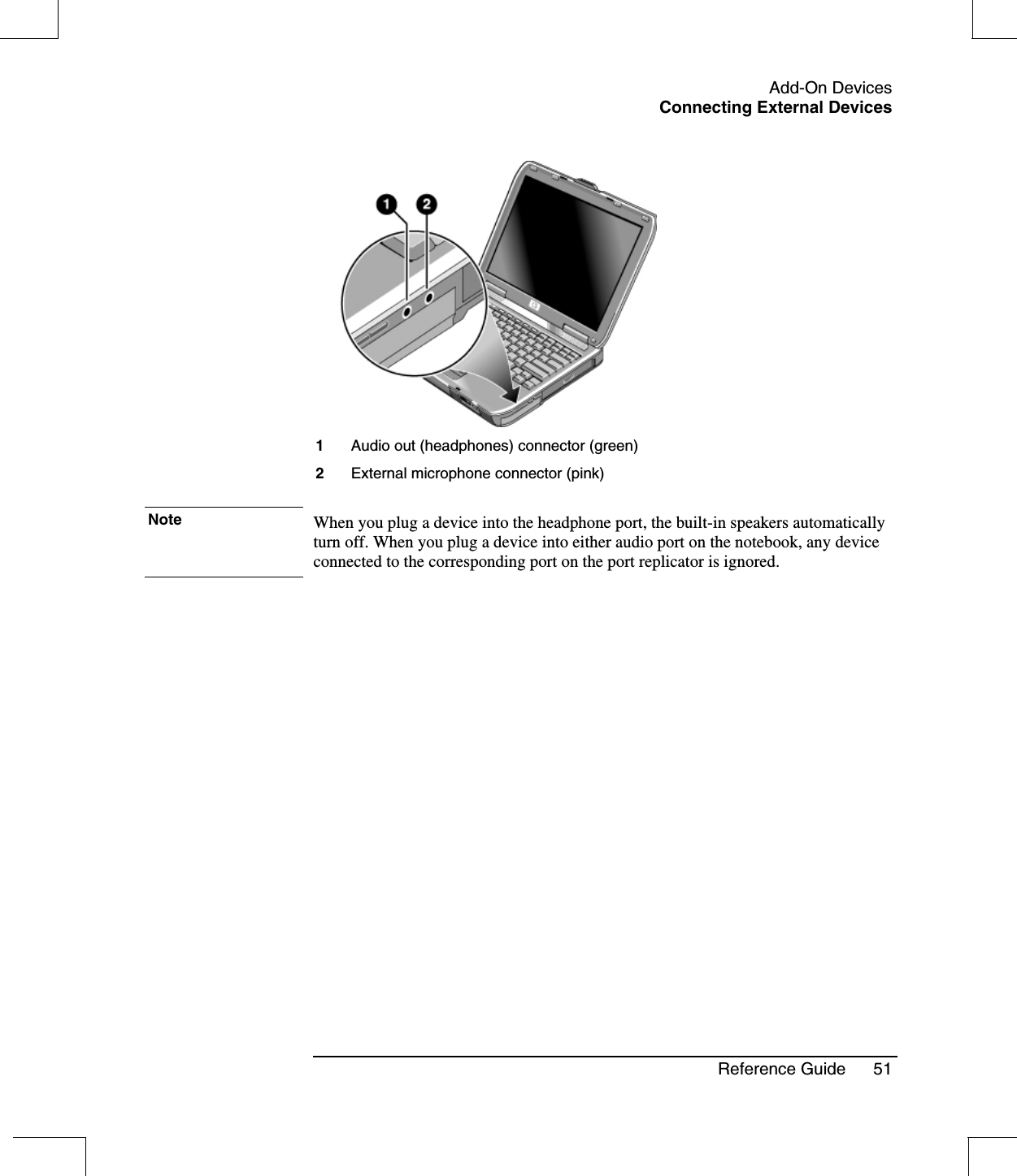 Add-On DevicesConnecting External DevicesReference Guide 511Audio out (headphones) connector (green)2External microphone connector (pink)Note When you plug a device into the headphone port, the built-in speakers automaticallyturn off. When you plug a device into either audio port on the notebook, any deviceconnected to the corresponding port on the port replicator is ignored.