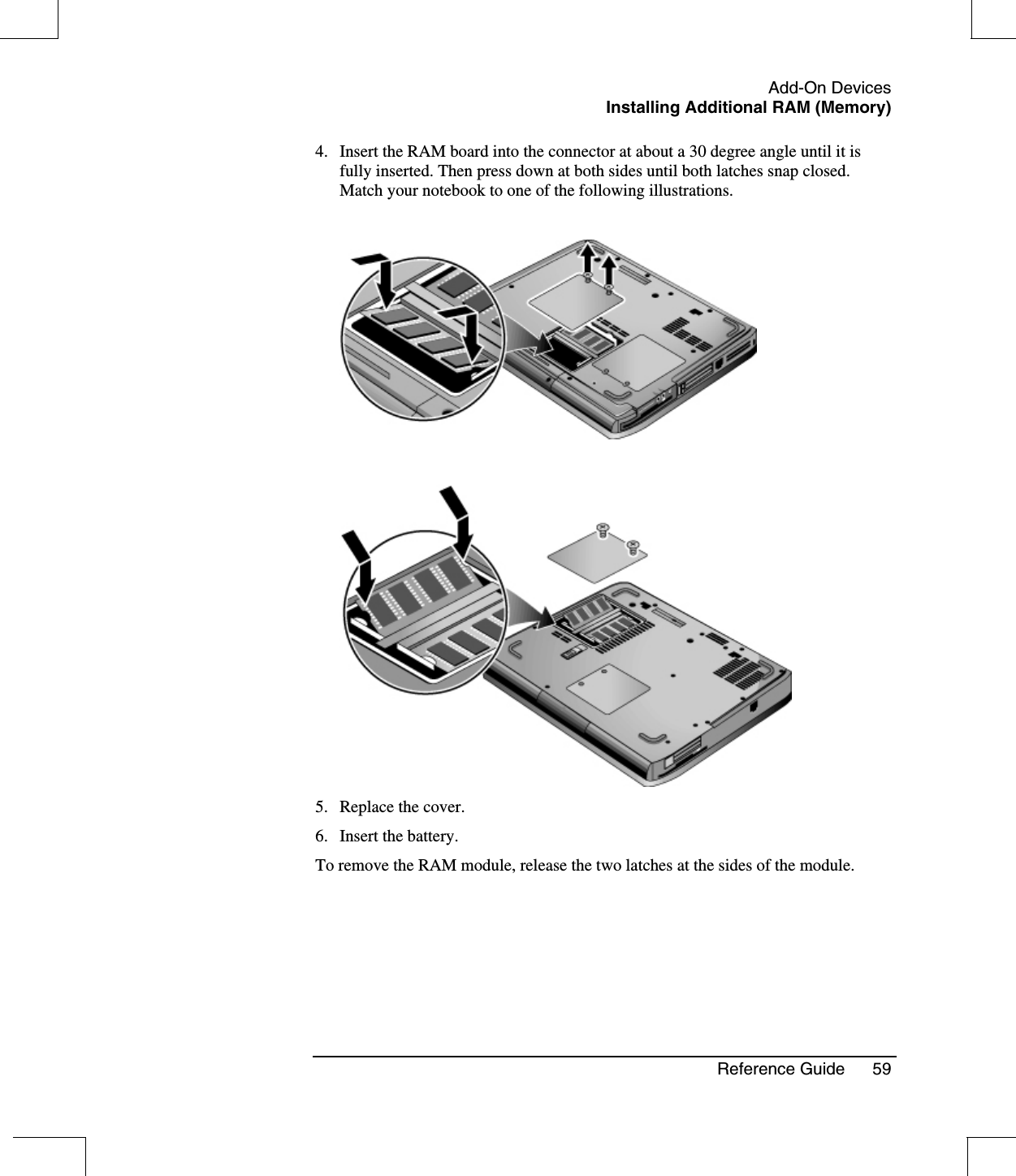 Add-On DevicesInstalling Additional RAM (Memory)Reference Guide 594. Insert the RAM board into the connector at about a 30 degree angle until it isfully inserted. Then press down at both sides until both latches snap closed.Match your notebook to one of the following illustrations.5. Replace the cover.6. Insert the battery.To remove the RAM module, release the two latches at the sides of the module.