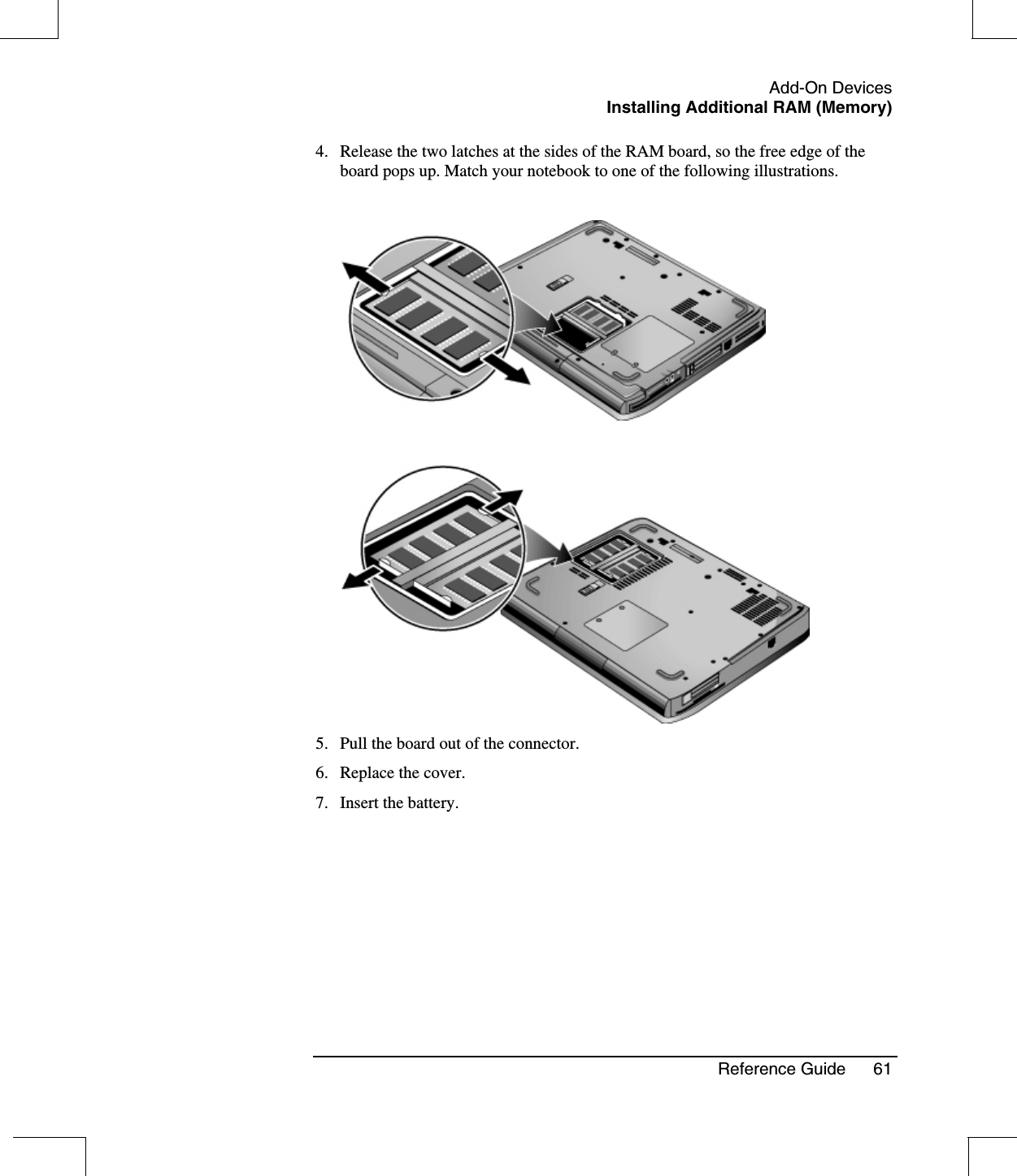 Add-On DevicesInstalling Additional RAM (Memory)Reference Guide 614. Release the two latches at the sides of the RAM board, so the free edge of theboard pops up. Match your notebook to one of the following illustrations.5. Pull the board out of the connector.6. Replace the cover.7. Insert the battery.