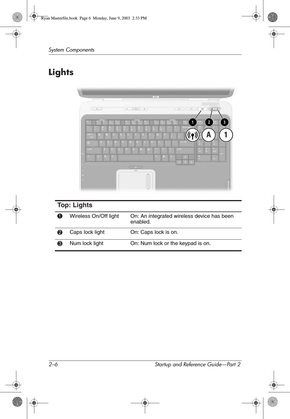 2–6 Startup and Reference Guide—Part 2System ComponentsLightsTop: Lights1Wireless On/Off light On: An integrated wireless device has been enabled.2Caps lock light On: Caps lock is on.3Num lock light On: Num lock or the keypad is on.Ryan Masterfile.book  Page 6  Monday, June 9, 2003  2:33 PM