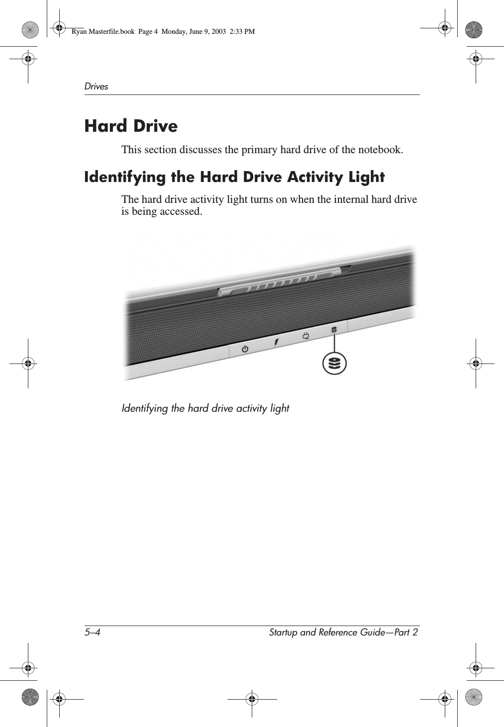 5–4 Startup and Reference Guide—Part 2DrivesHard DriveThis section discusses the primary hard drive of the notebook.Identifying the Hard Drive Activity LightThe hard drive activity light turns on when the internal hard drive is being accessed.Identifying the hard drive activity lightRyan Masterfile.book  Page 4  Monday, June 9, 2003  2:33 PM