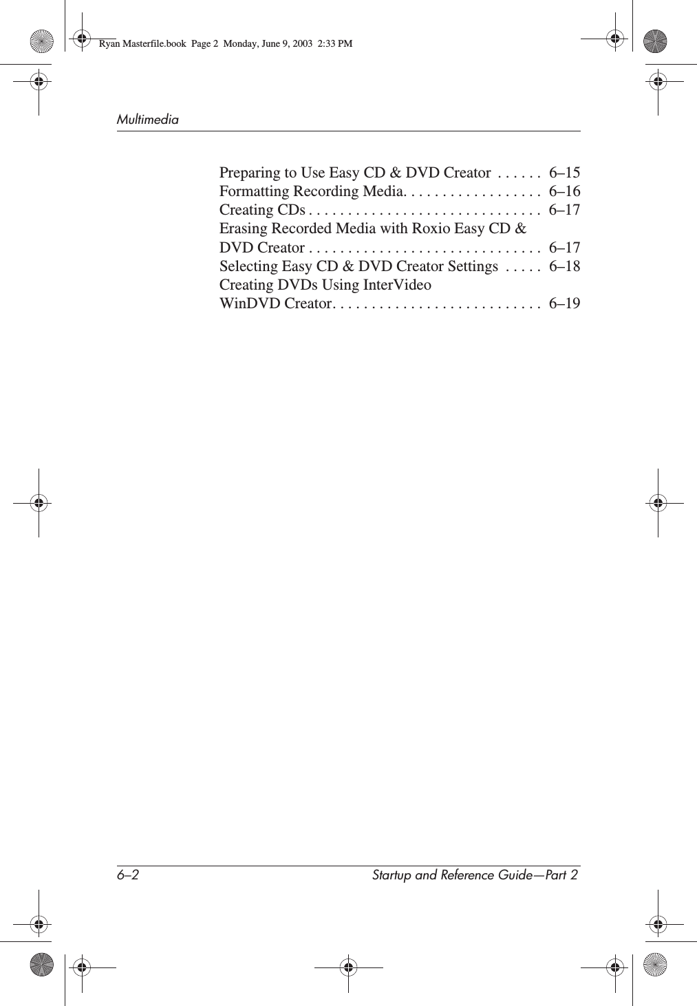 6–2 Startup and Reference Guide—Part 2MultimediaPreparing to Use Easy CD &amp; DVD Creator  . . . . . .  6–15Formatting Recording Media. . . . . . . . . . . . . . . . . .  6–16Creating CDs . . . . . . . . . . . . . . . . . . . . . . . . . . . . . .  6–17Erasing Recorded Media with Roxio Easy CD &amp; DVD Creator . . . . . . . . . . . . . . . . . . . . . . . . . . . . . .  6–17Selecting Easy CD &amp; DVD Creator Settings  . . . . .  6–18Creating DVDs Using InterVideo WinDVD Creator. . . . . . . . . . . . . . . . . . . . . . . . . . .  6–19Ryan Masterfile.book  Page 2  Monday, June 9, 2003  2:33 PM