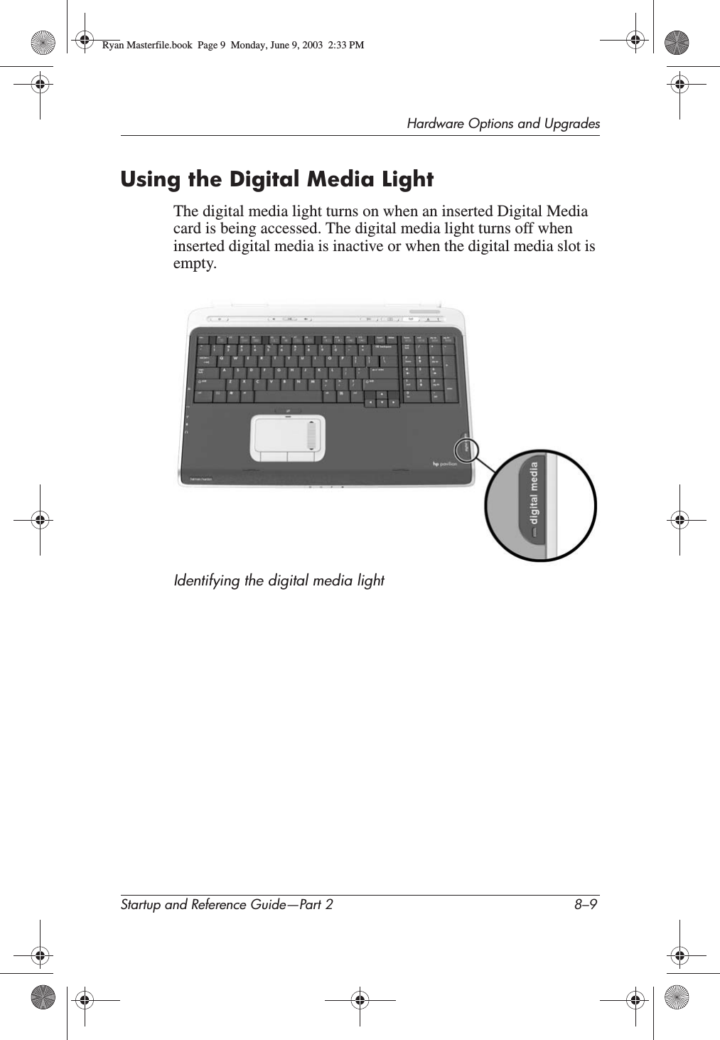 Hardware Options and UpgradesStartup and Reference Guide—Part 2 8–9Using the Digital Media LightThe digital media light turns on when an inserted Digital Media card is being accessed. The digital media light turns off when inserted digital media is inactive or when the digital media slot is empty.Identifying the digital media lightRyan Masterfile.book  Page 9  Monday, June 9, 2003  2:33 PM